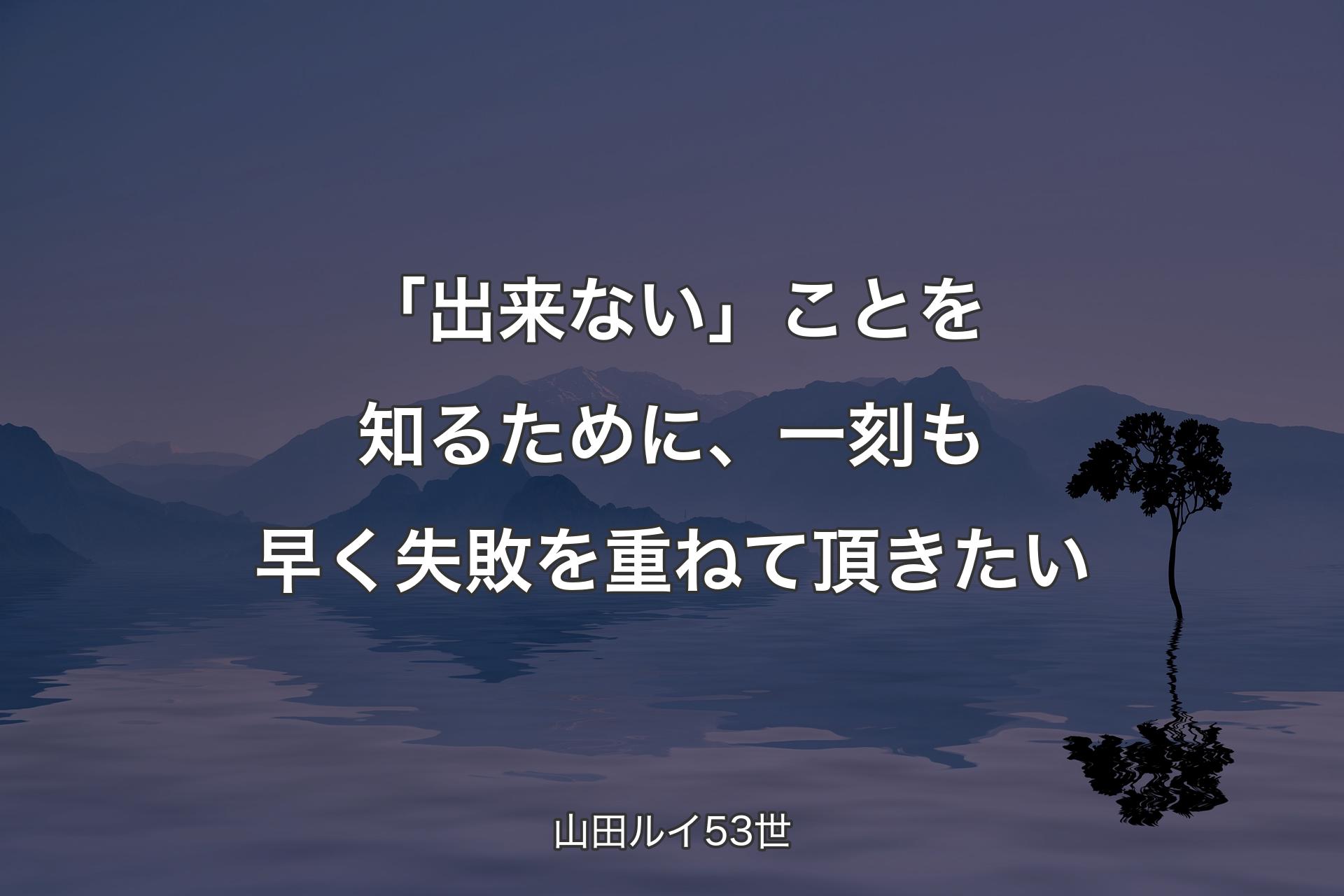 【背景4】「出来ない」ことを知るために、一刻も早く失敗を重ねて頂きたい - 山田ルイ53世