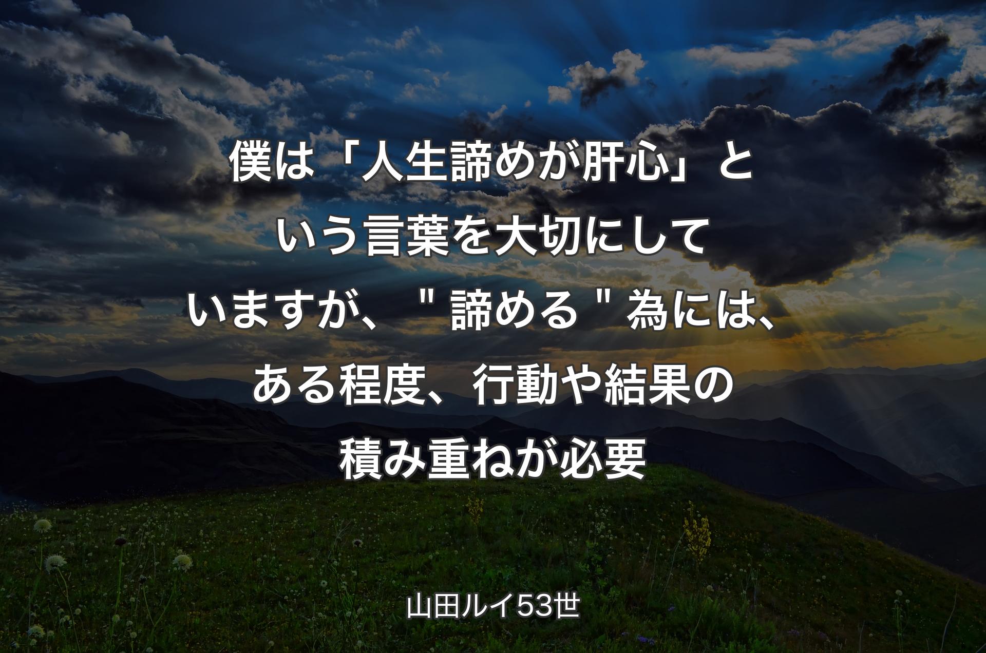 僕は「人生諦めが肝心」という言葉を大切にしていますが、＂諦める＂為には、ある程度、行動や結果の積み重ねが必要 - 山田ルイ53世