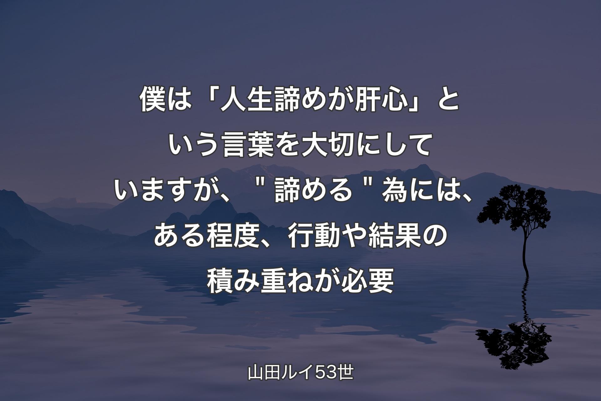 【背景4】僕は「人生諦めが肝心」という言葉を大切にしていますが、＂諦める＂為には、ある程度、行動や結果の積み重ねが必要 - 山田ルイ53世