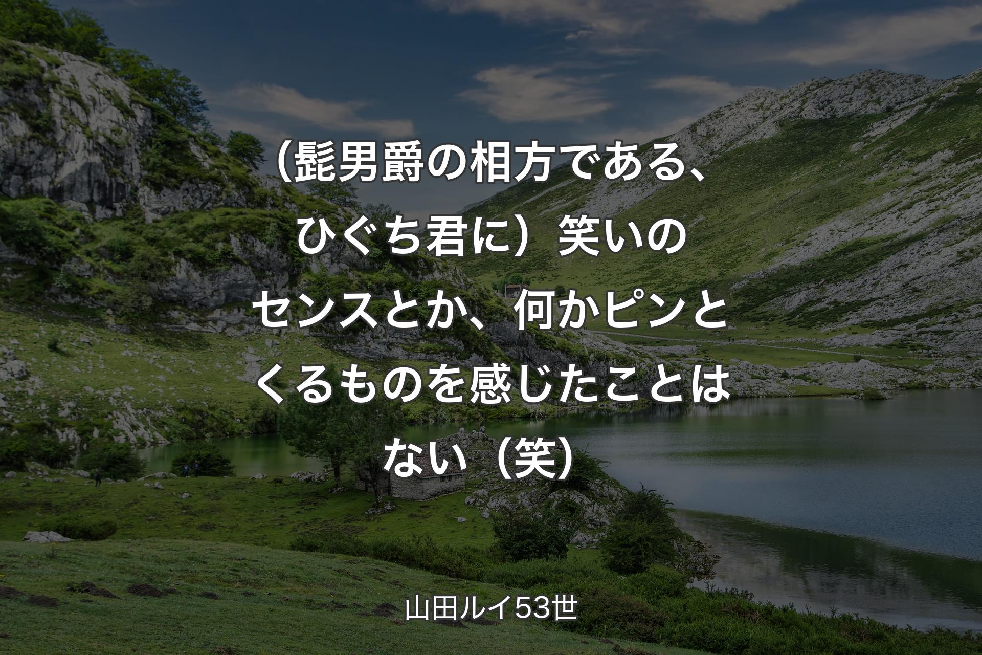 【背景1】（髭男爵の相方である、ひぐち君に）笑いのセンスとか、何かピンとくるものを感じたことはない（笑） - 山田ルイ53世