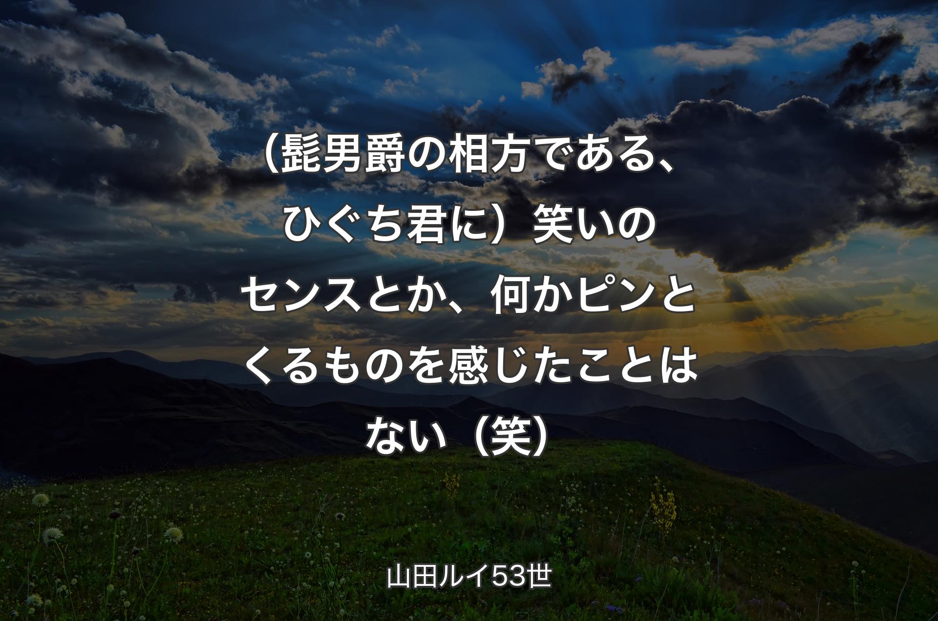 （髭男爵の相方である、ひぐち君に）笑いのセンスとか、何かピンとくるものを感じたことはない（笑） - 山田ルイ53世