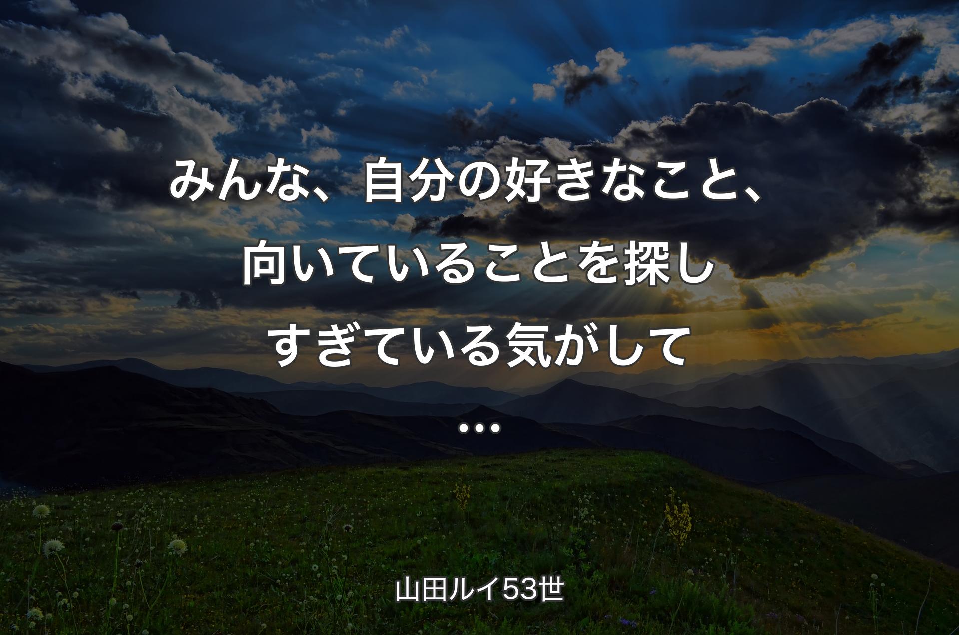 みんな、自分の好きなこと、向いていることを探しすぎている気がして… - 山田ルイ53世