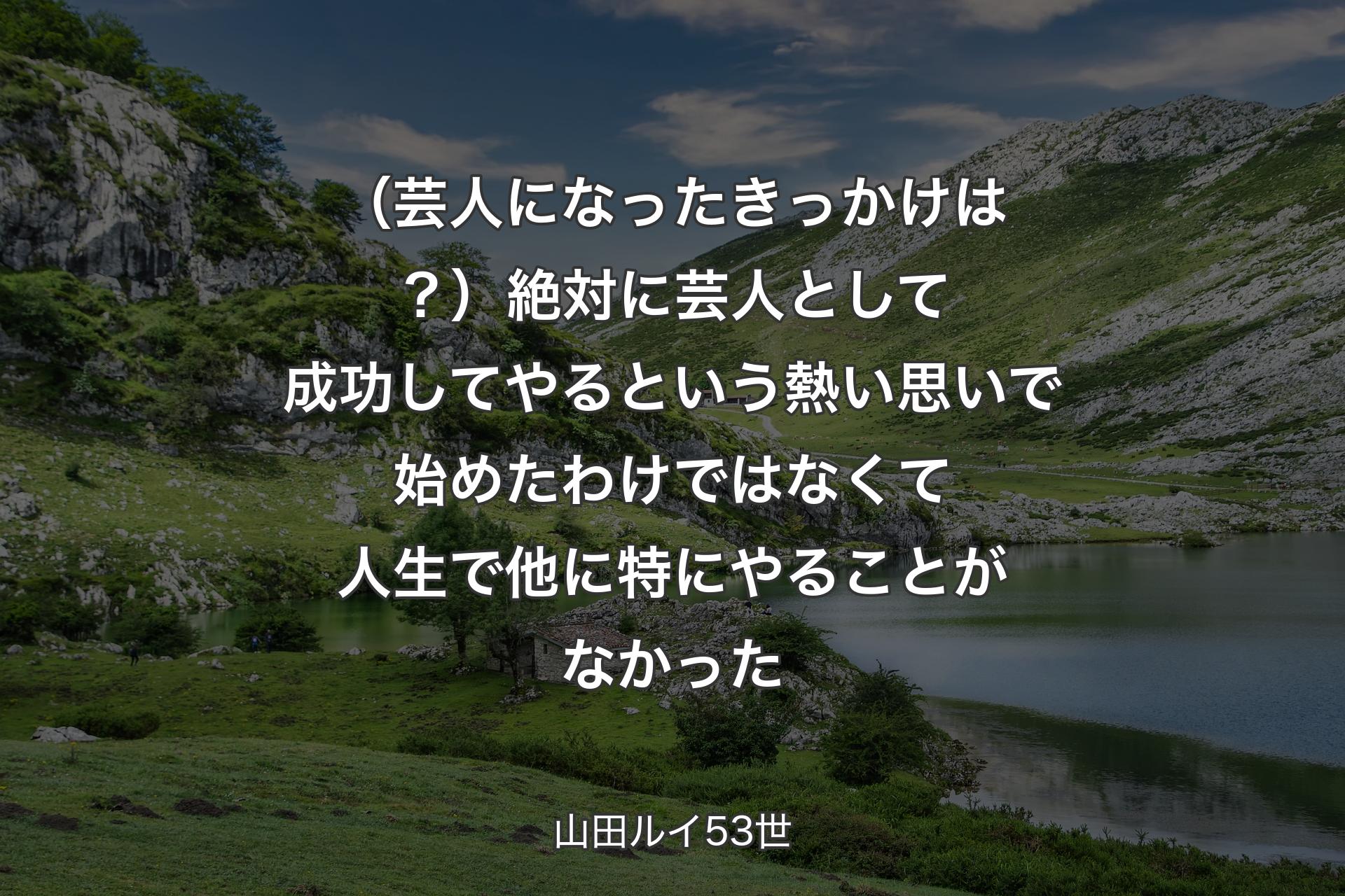 【背景1】（芸人になったきっかけは？）絶対に芸人として成功してやるという熱い思いで始めたわけではなくて人生で他に特にやることがなかった - 山田ルイ53世