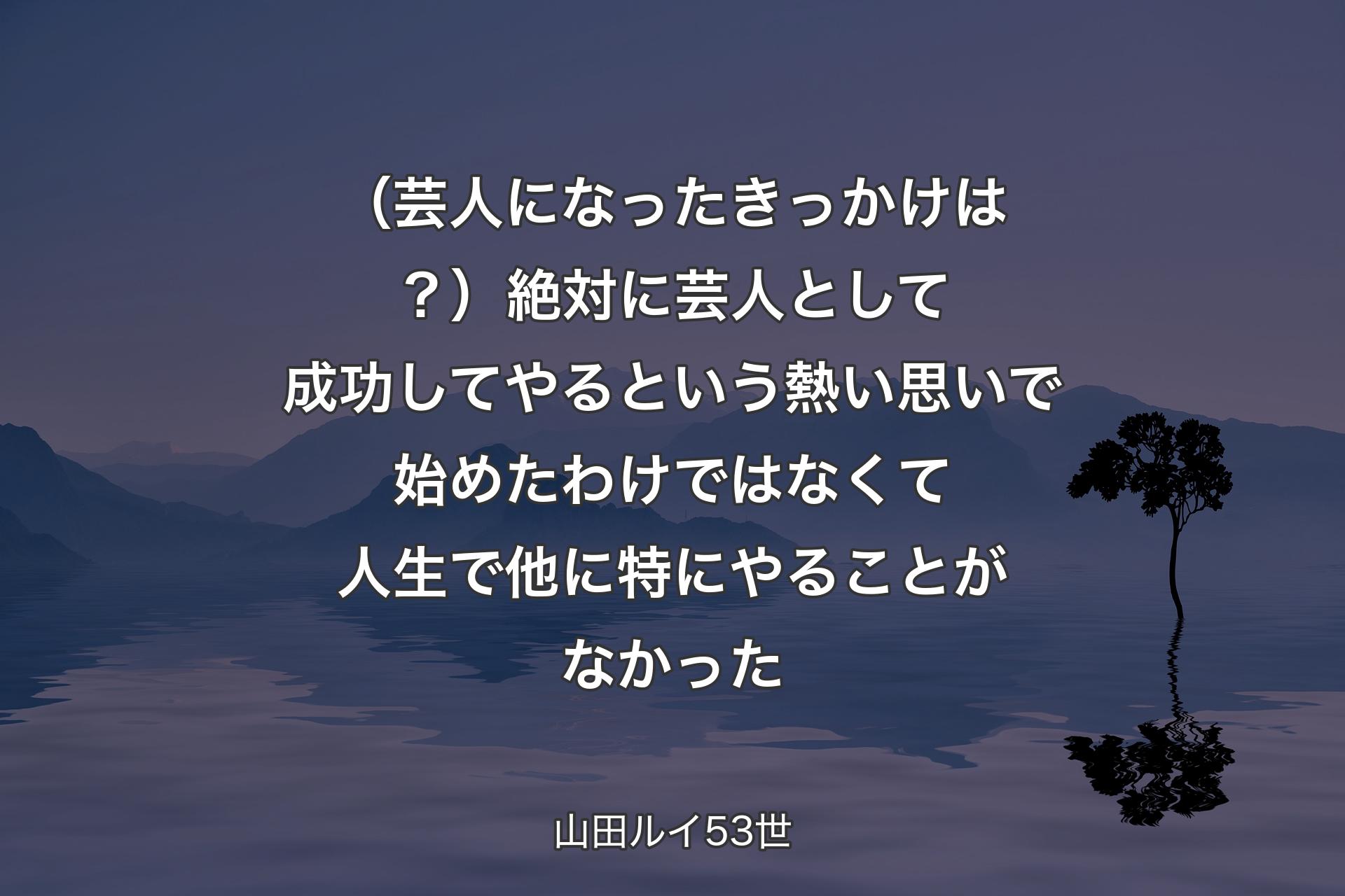 �（芸人になったきっかけは？）絶対に芸人として成功してやるという熱い思いで始めたわけではなくて人生で他に特にやることがなかった - 山田ルイ53世