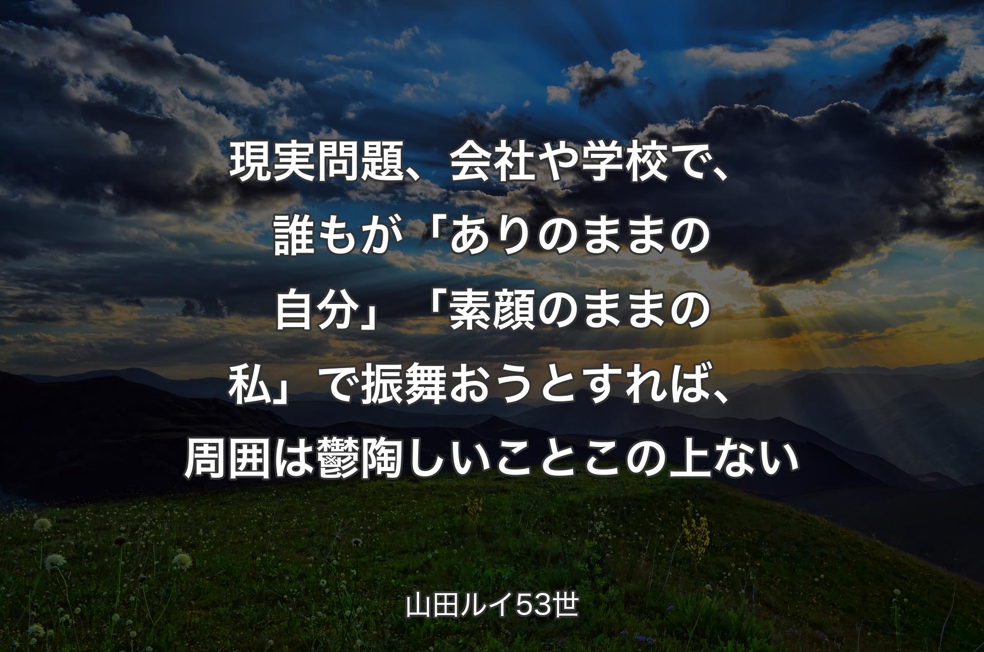 現実問題、会社や学校で、誰もが「ありのままの自分」「素顔のままの私」で振舞おうとすれば、周囲は鬱陶しいことこの上ない - 山田ルイ53世