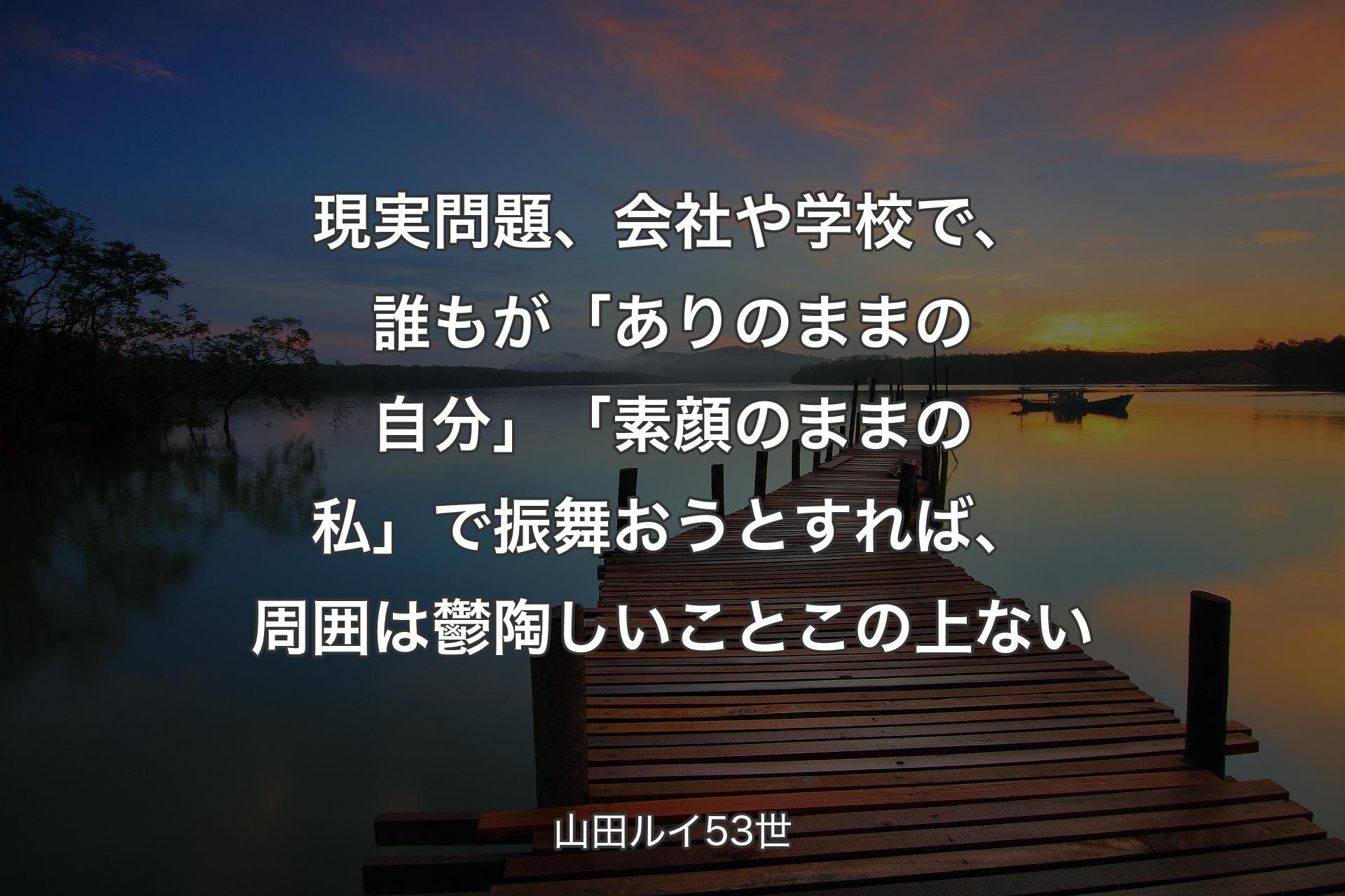 【背景3】現実問題、会社や学校で、誰もが「ありのままの自分」「素顔のままの私」で振舞おうとすれば、周囲は鬱陶しいことこの上ない - 山田ルイ53世