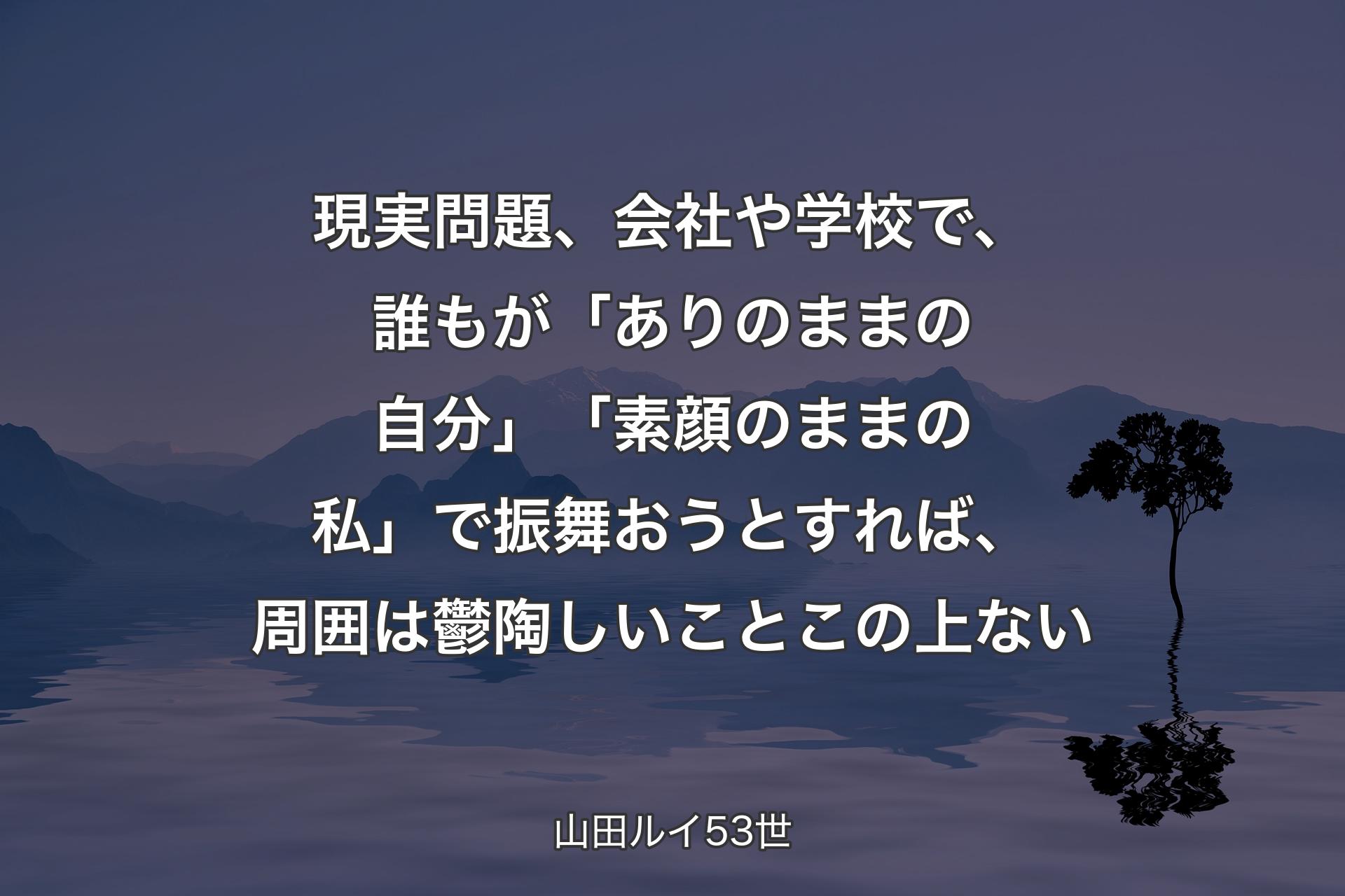 【背景4】現実問題、会社や学校で、誰もが「ありのままの自分」「素顔のままの私」で振舞おうとすれば、周囲は鬱陶しいことこの上ない - 山田ルイ53世