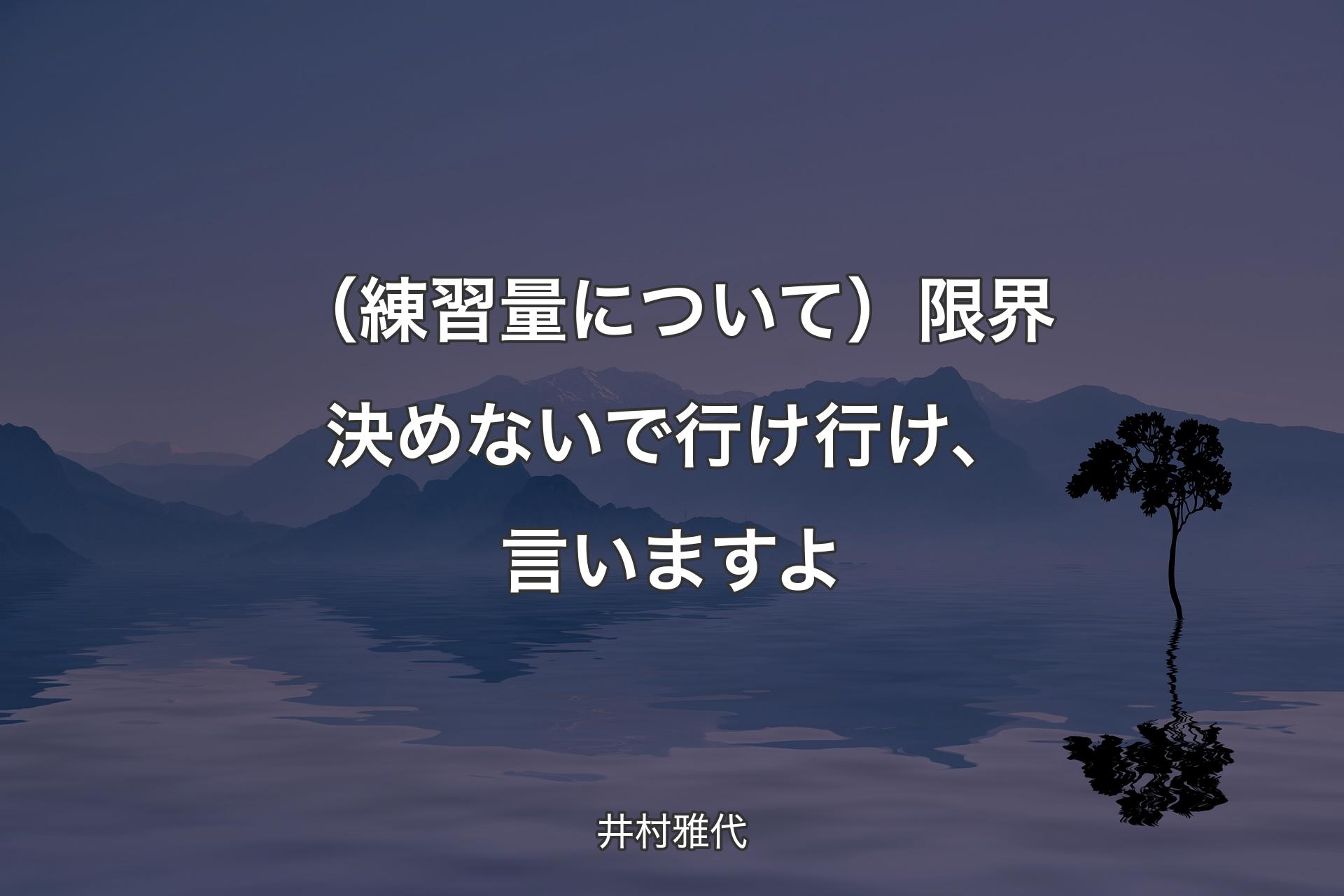 （練習量について）限界決めないで行け行け、言いますよ - 井村雅代