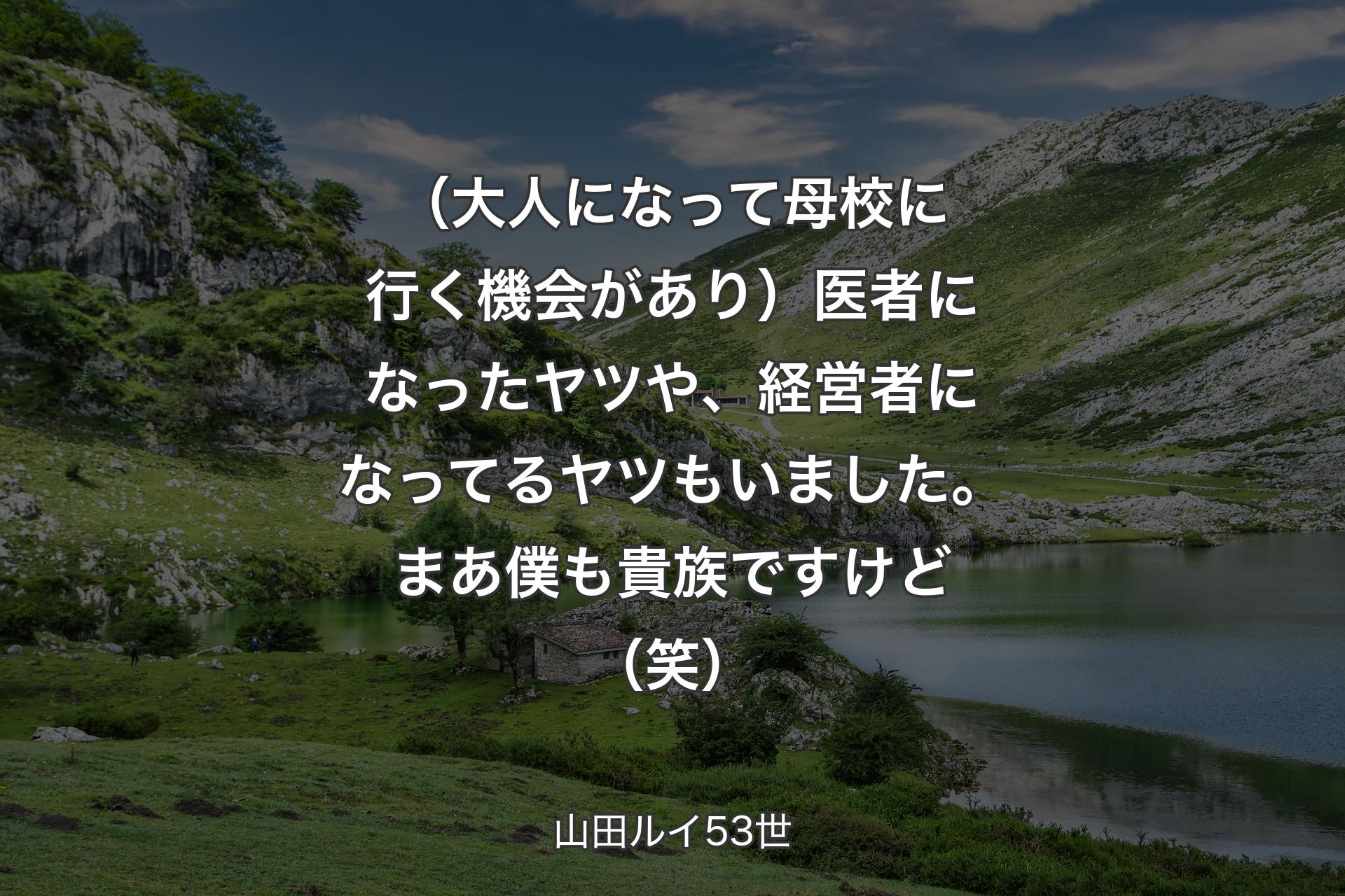 【背景1】（大人になって母校に行く機会があり）医者になったヤツや、経営者になってるヤツもいました。まあ僕も貴族ですけど（笑） - 山田ルイ53世