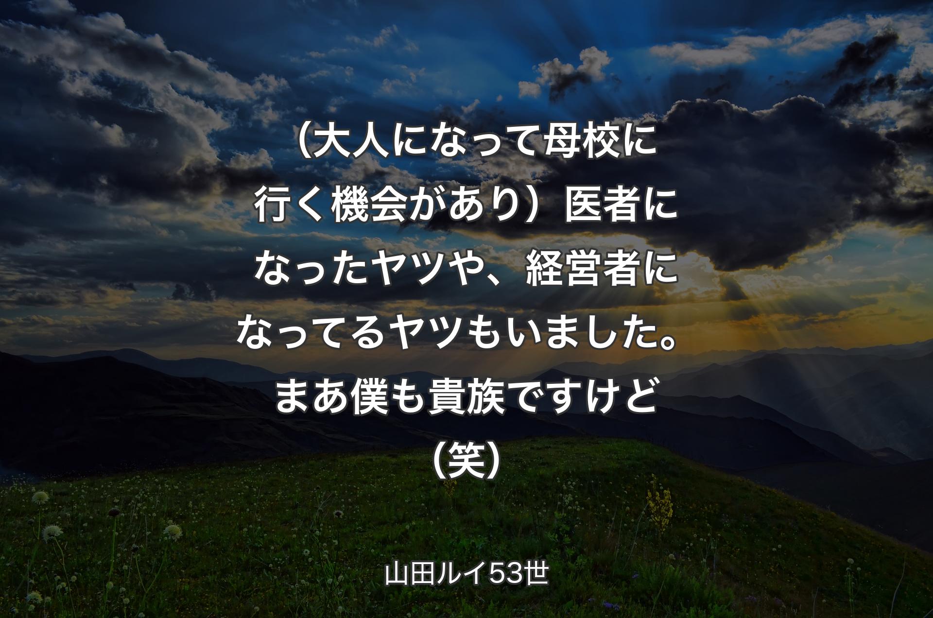 （大人になって母校に行く機会があり）医者になったヤツや、経営者になってるヤツもいました。まあ僕も貴族ですけど（笑） - 山田ルイ53世