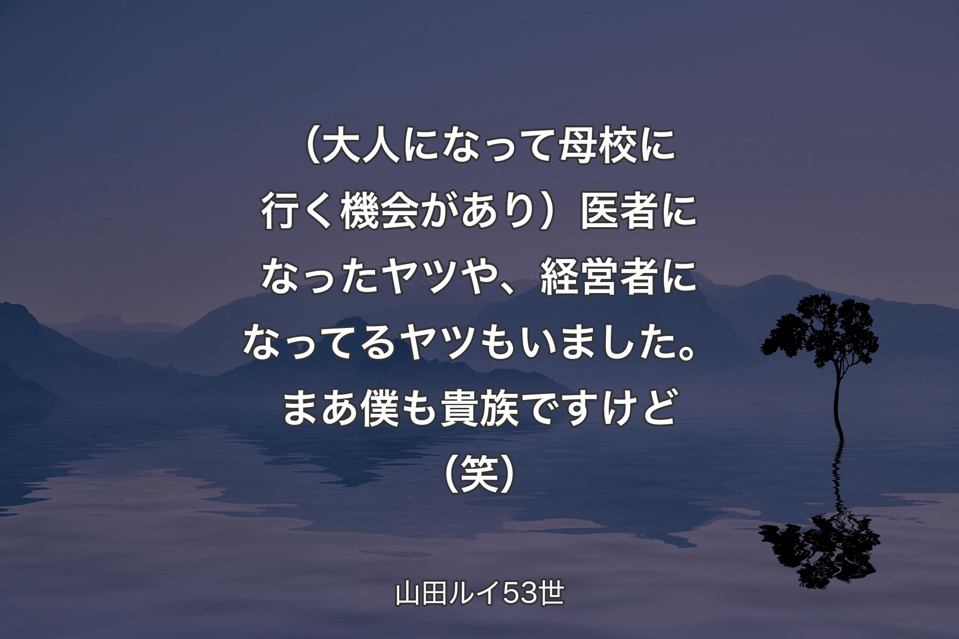 【背景4】（大人になって母校に行く機会があり）医者になったヤツや、経営者になってるヤツもいました。まあ僕も貴族ですけど（笑） - 山田ルイ53世