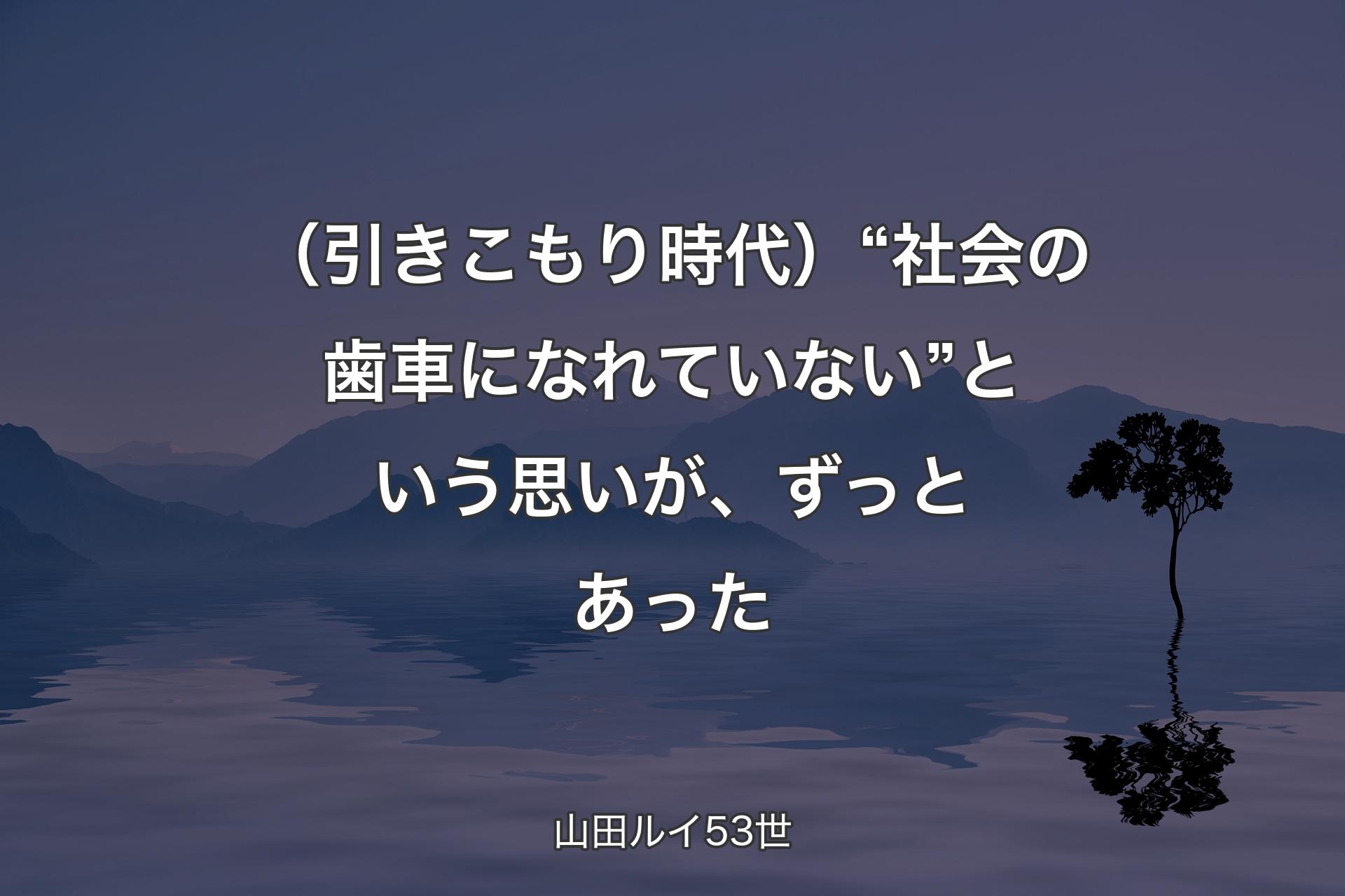 （引きこもり時代）“社会の歯車になれていない”という思いが、ずっとあった - 山田ルイ53世