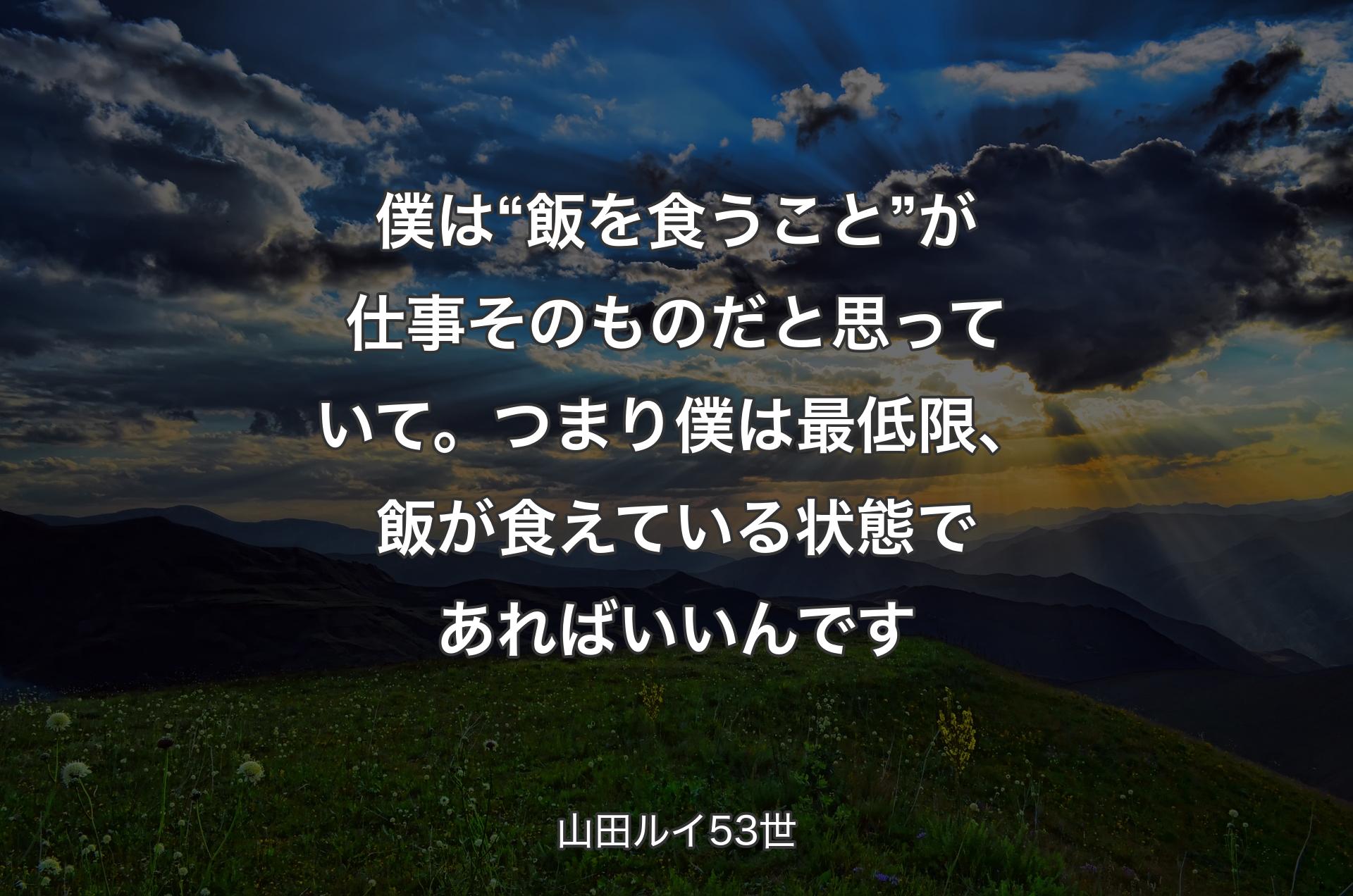 僕は“飯を食うこと”が仕事そのものだと思っていて。つまり僕は最低限、飯が食えている状態であればいいんです - 山田ルイ53世