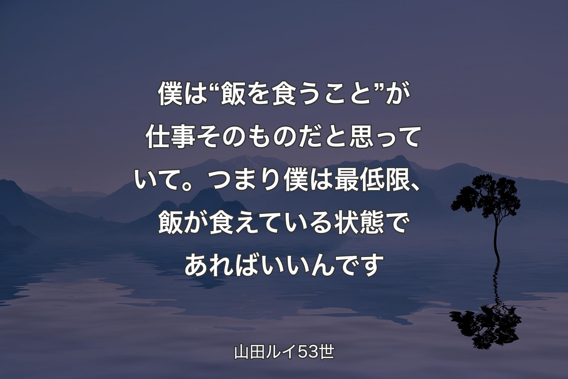 僕は“飯を食うこと”が仕事そのものだと思っていて。つまり僕は最低限、飯が食えている状態であればいいんです - 山田ルイ53世