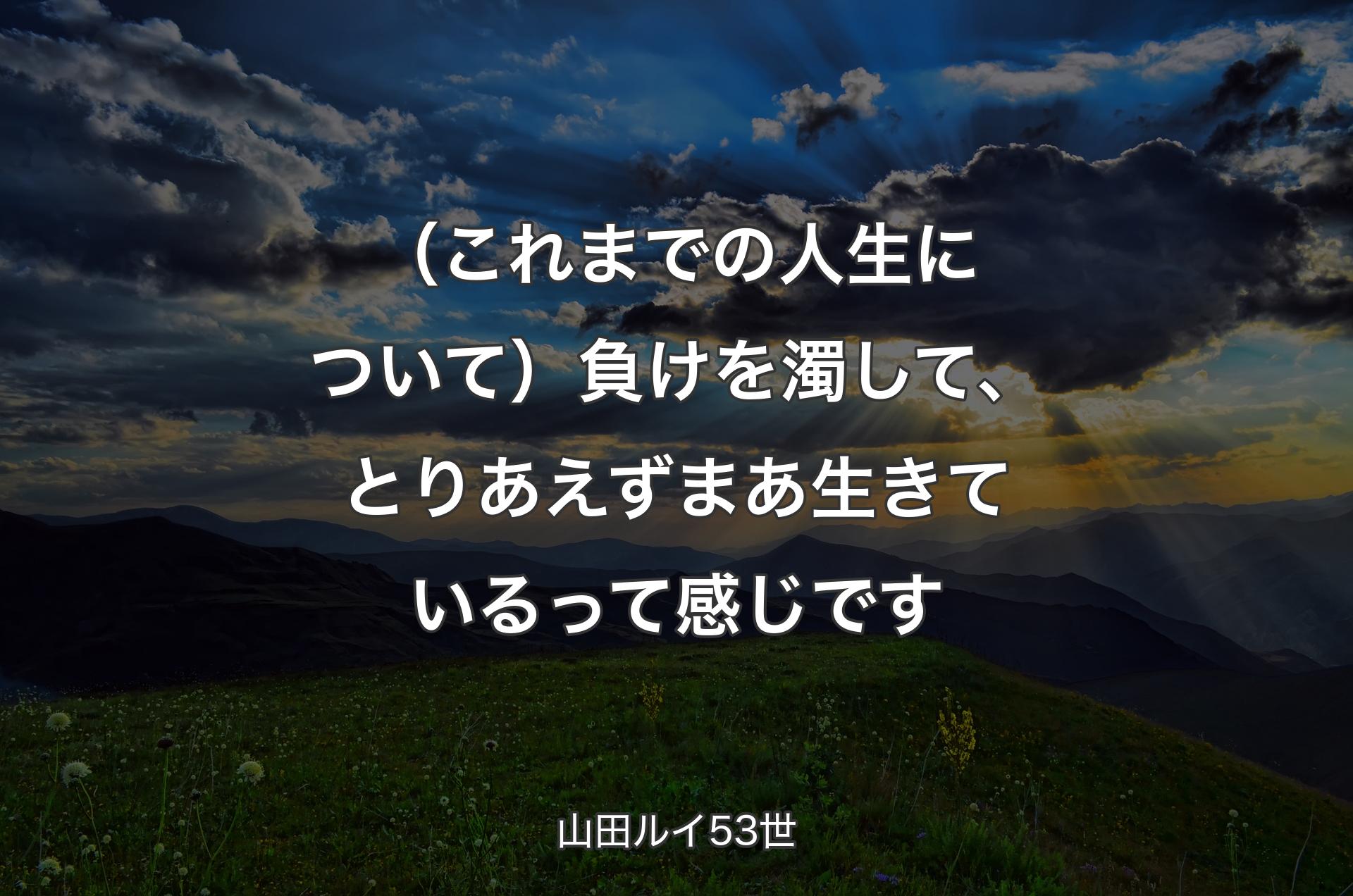 （これまでの人生について）負けを濁して、とりあえずまあ生きているって感じです - 山田ルイ53世