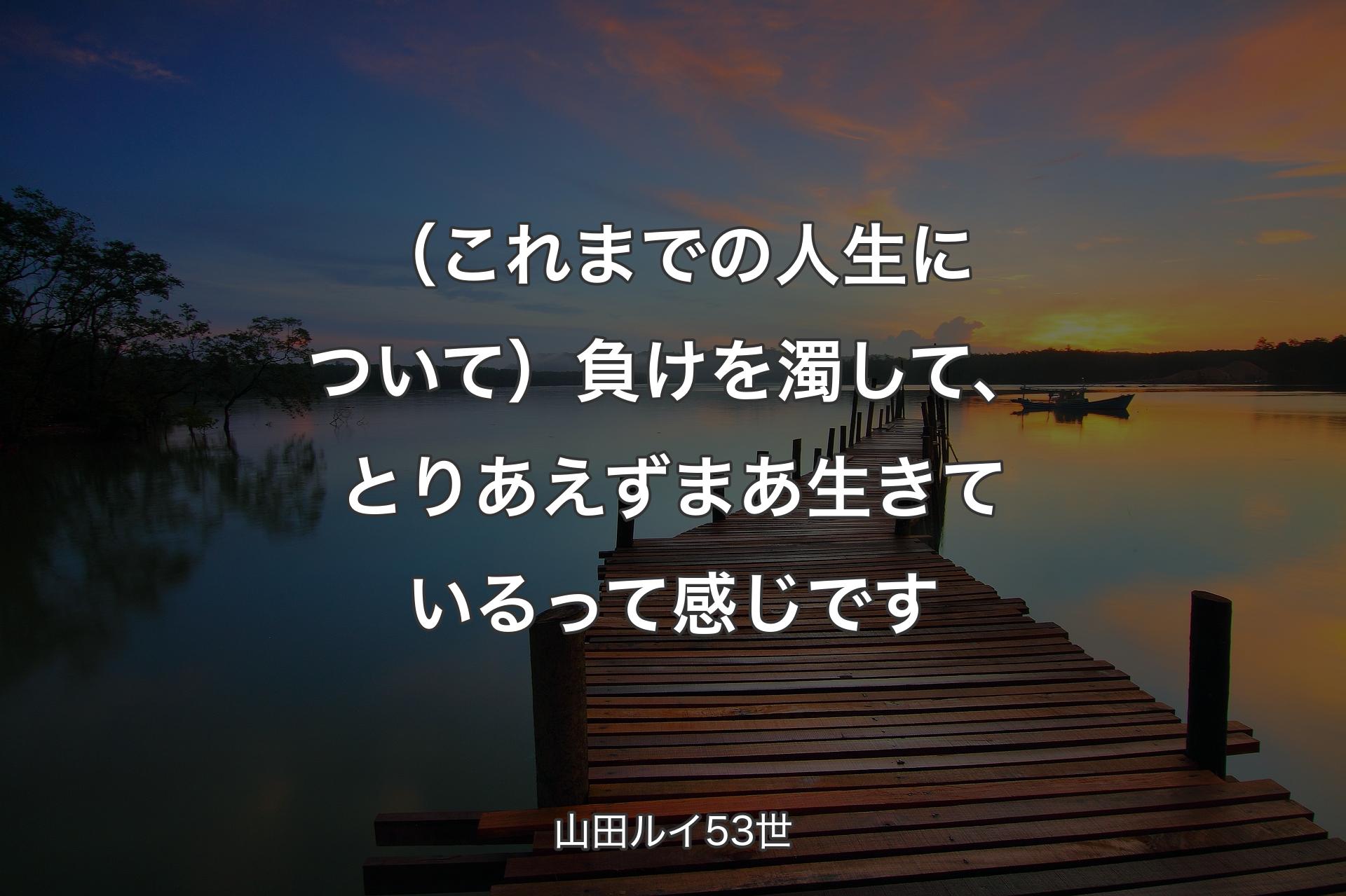 【背景3】（これまでの人生について）負けを濁して、とりあえずまあ生き�ているって感じです - 山田ルイ53世