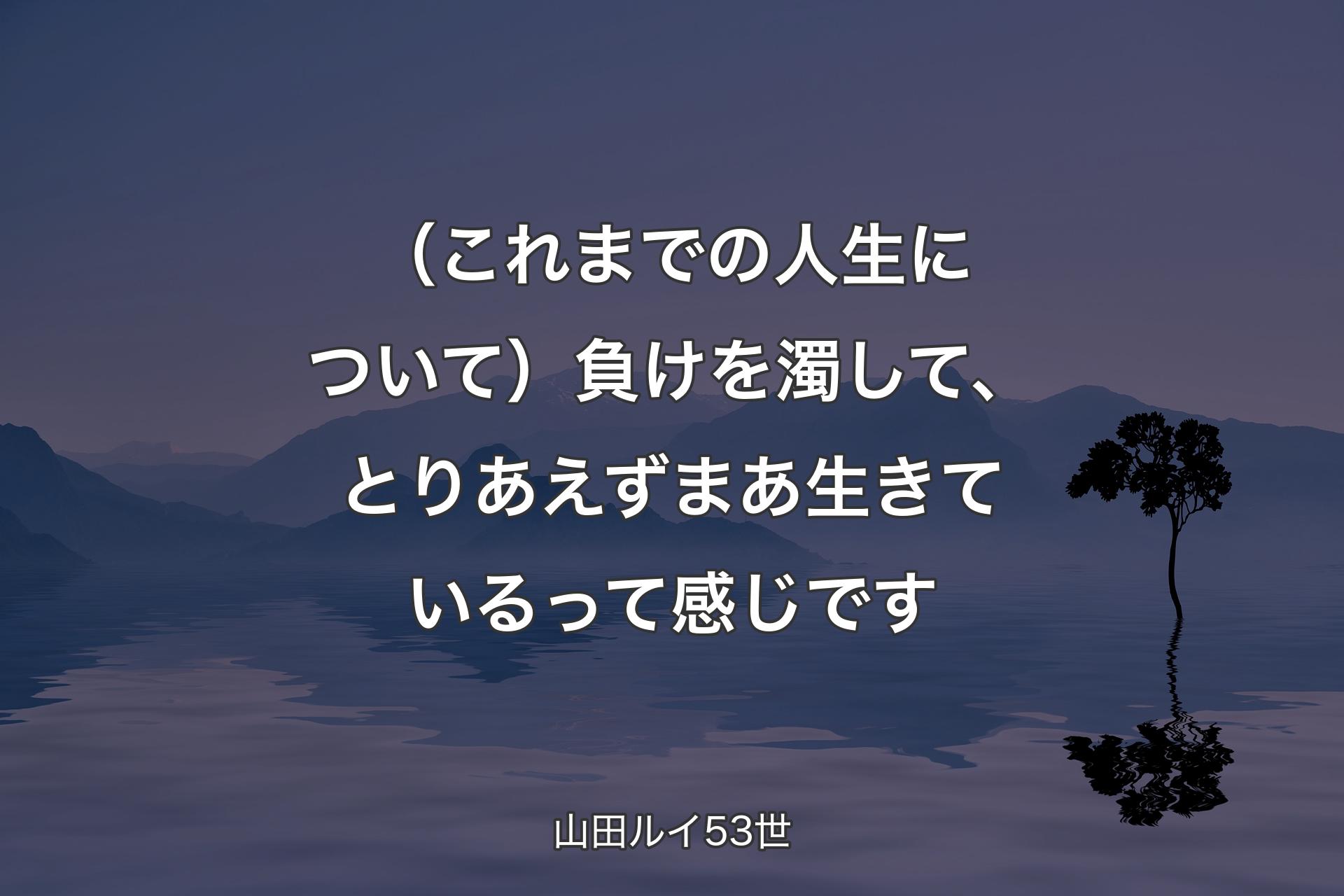 （これまでの人生について）負けを濁して、とりあえずまあ生きているって感じです - 山田ルイ53世