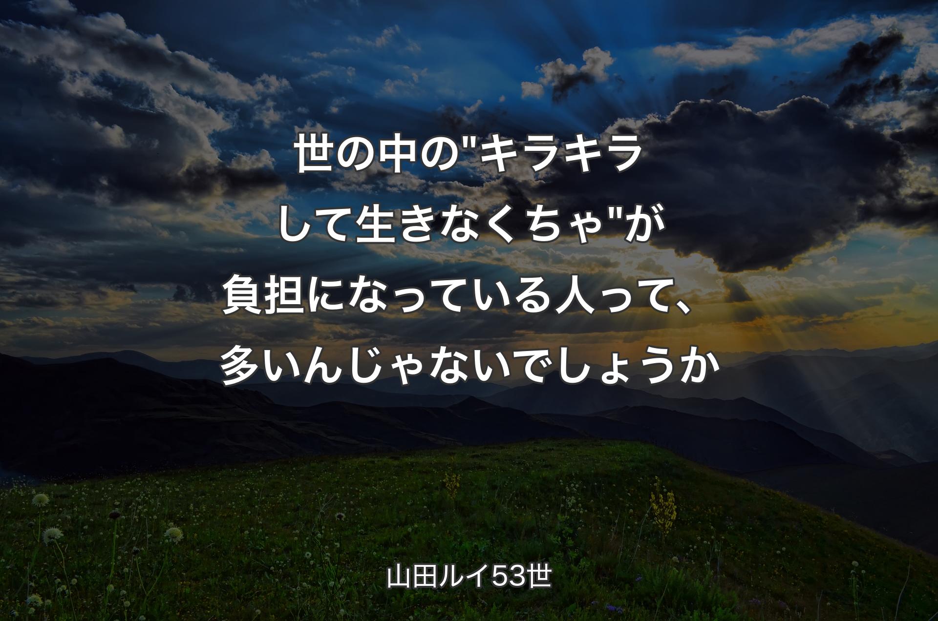 世の中の"キラキラして生きなくちゃ"が負担になっている人って、多いんじゃないでしょうか - 山田ルイ53世