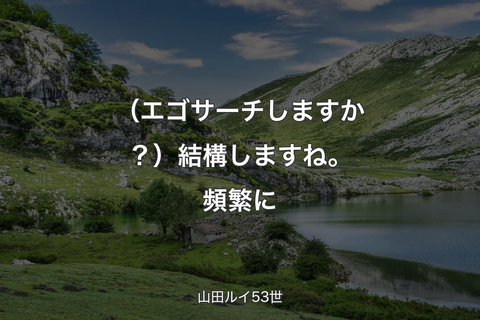 【背景1】（エゴサーチしますか？）結構しますね。頻繁に - 山田ルイ53世