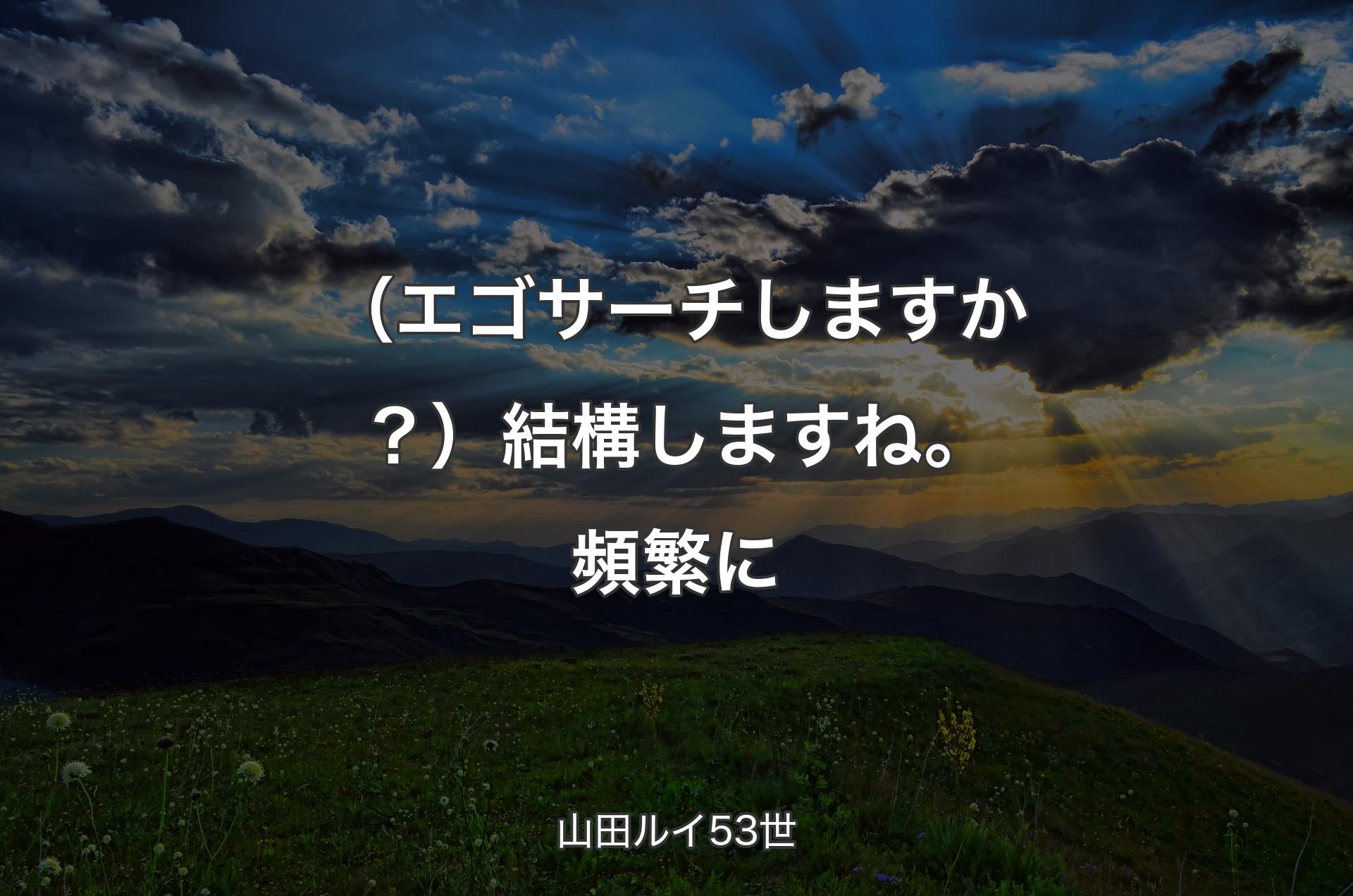 （エゴサーチしますか？）結構しますね。頻繁に - 山田ルイ53世