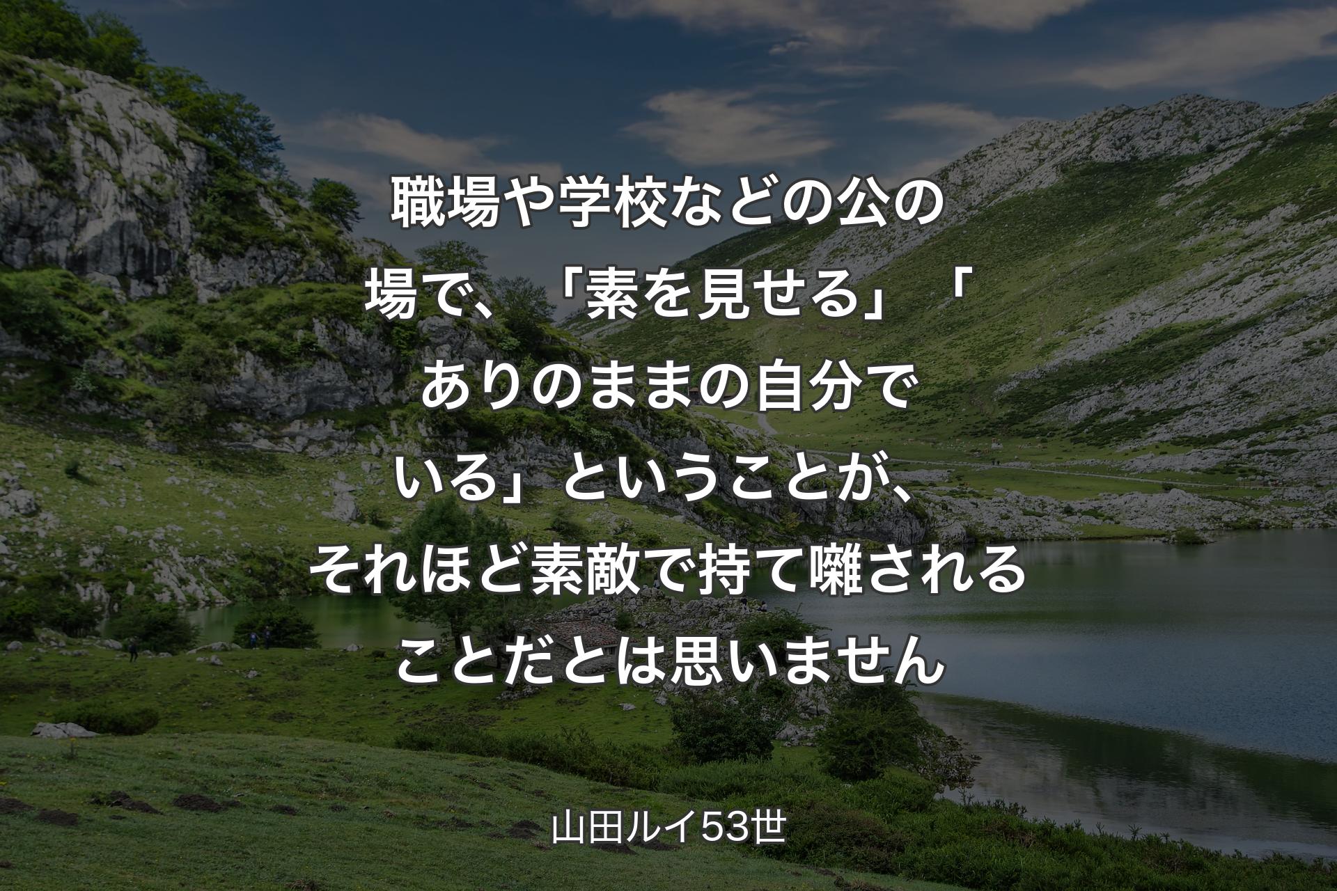 職場や学校などの公の場で、「素を見せる」「ありのままの自分でいる」ということが、それほど素敵で持て囃されることだとは思いません - 山田ルイ53世