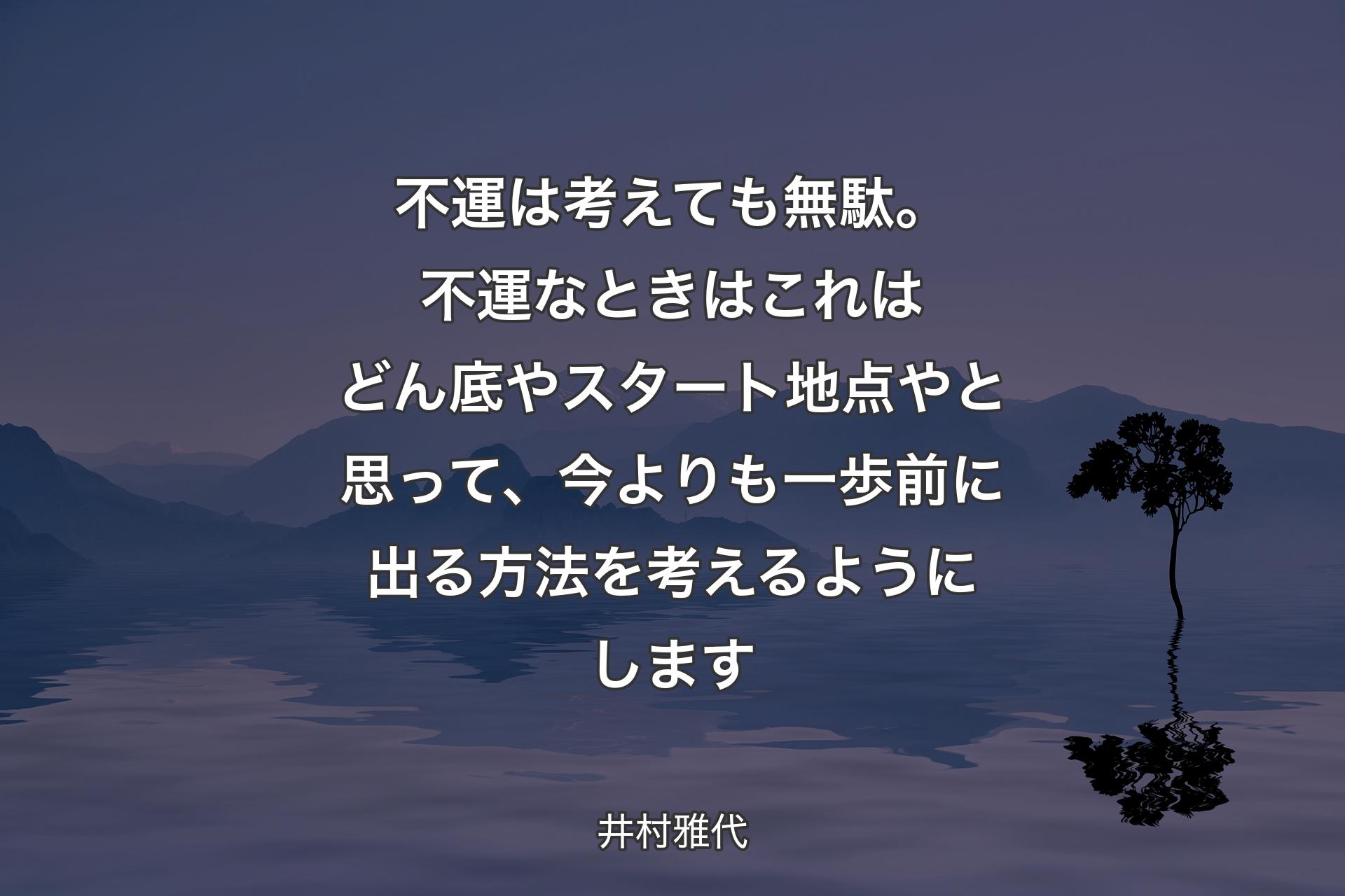 不運は考えても無駄。不運なときはこれはどん底やスタート地点やと思って、今よりも一歩前に出る方法を考えるようにします - 井村雅代