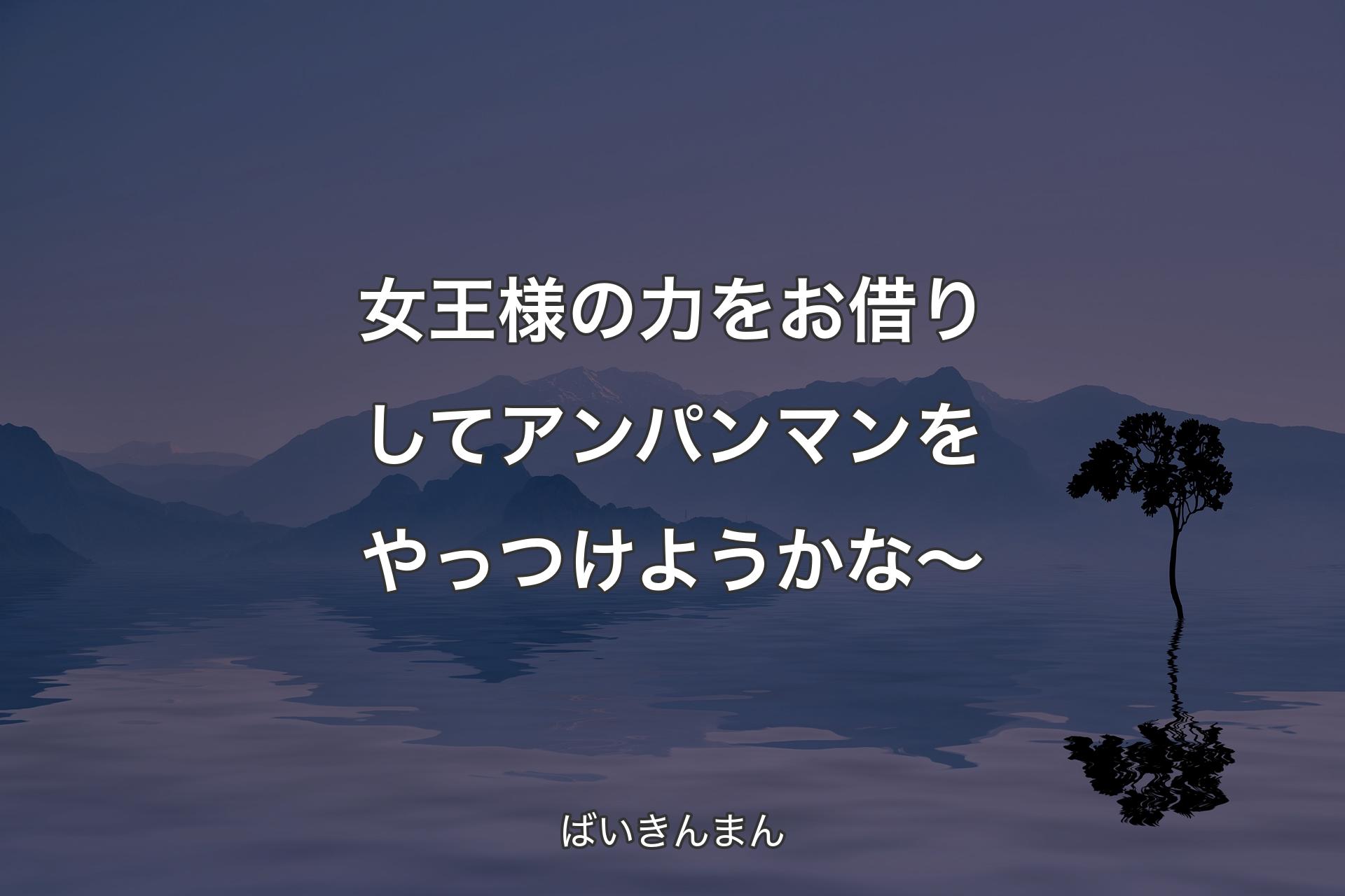 女王様の力をお借りしてアンパンマンをやっつけようかな～ - ばいきんまん