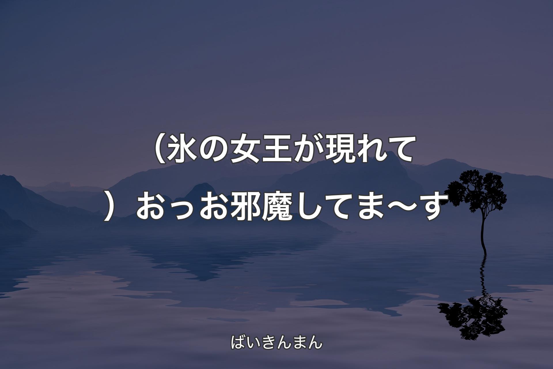 【背景4】（氷の女王が現れて）おっお邪魔してま～す - ばいきんまん