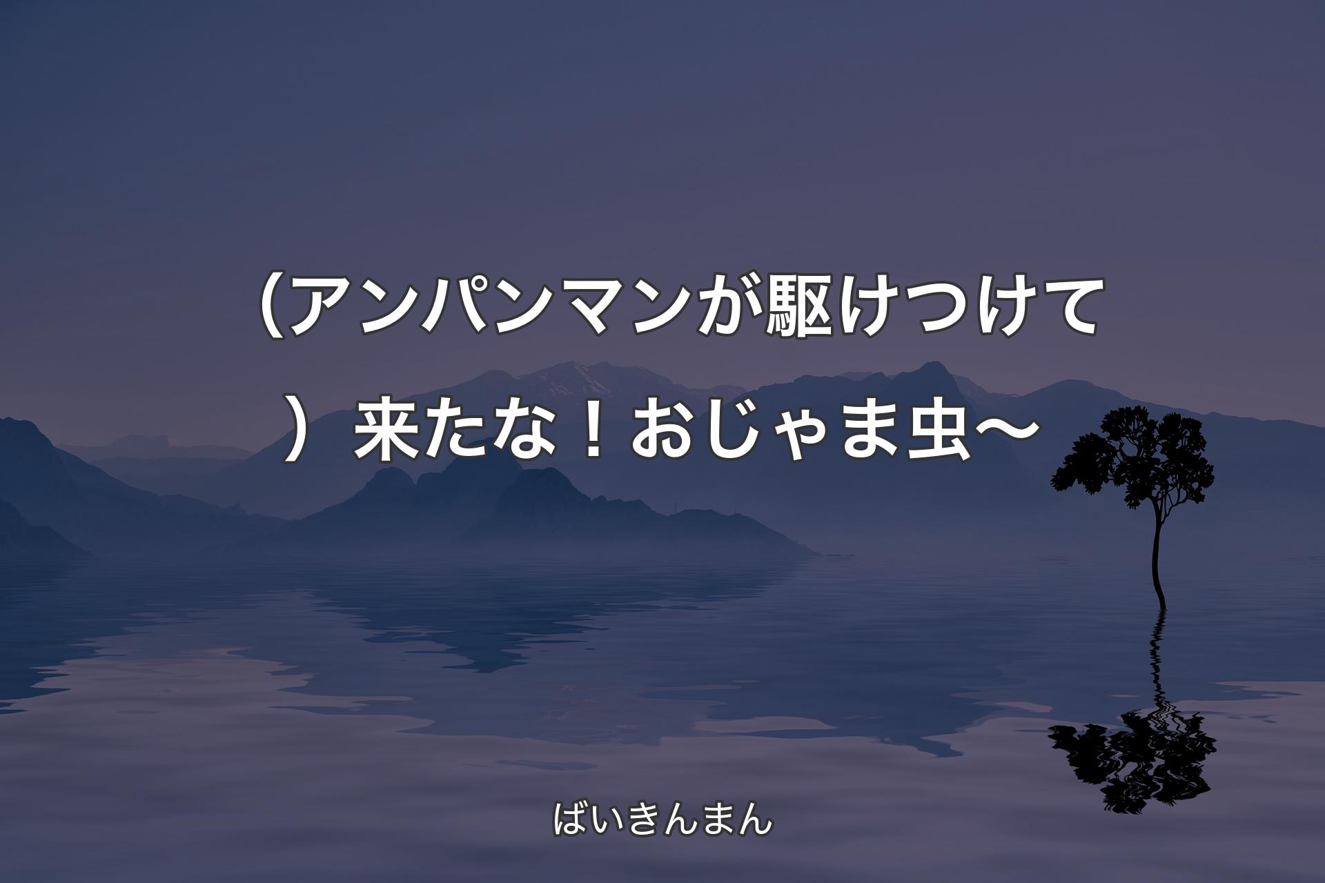 （アンパンマンが駆けつけて）来たな！おじゃま虫～ - ばいきんまん