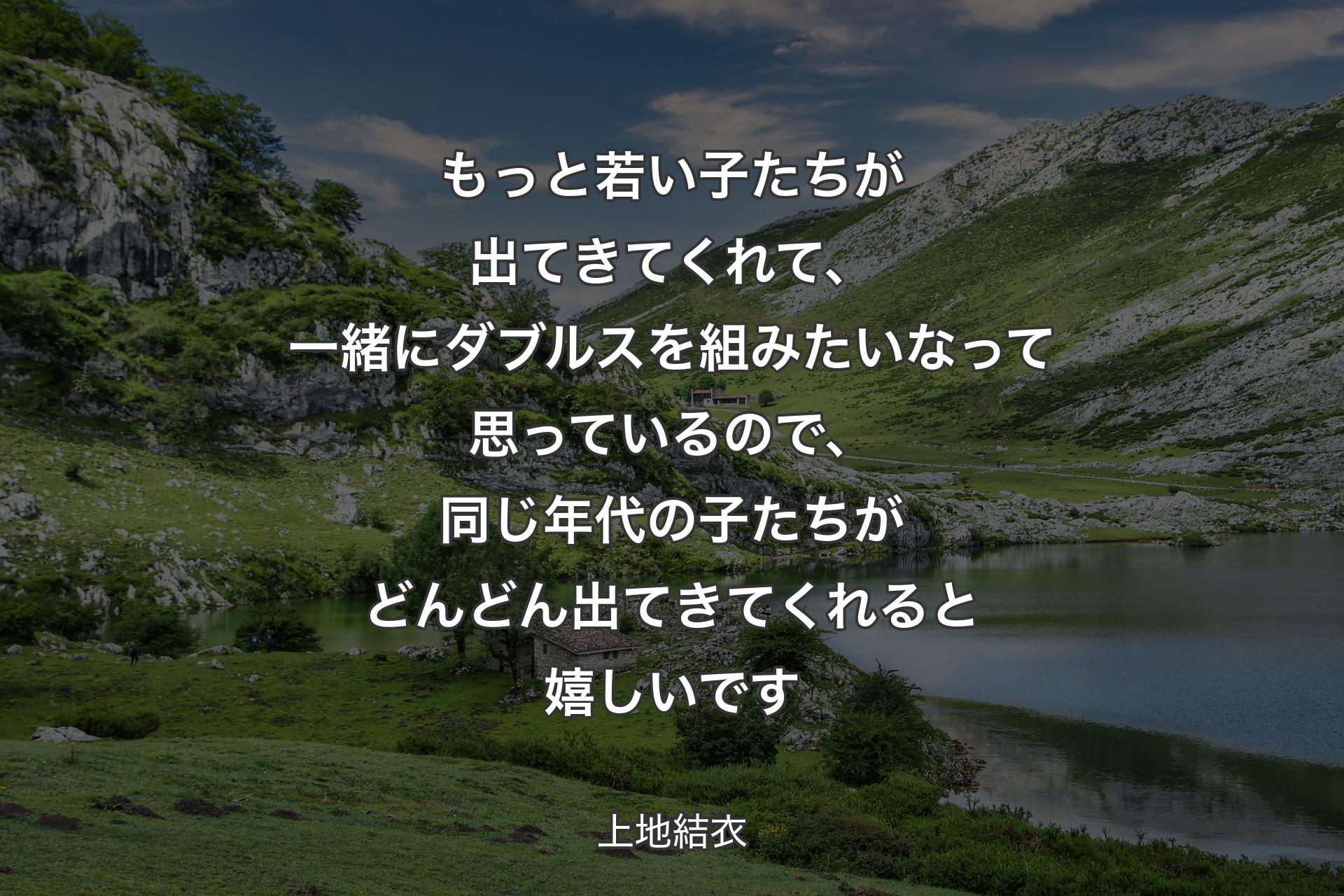 もっと若い子たちが出てきてくれて、一緒にダブルスを組みたいなって思っているので、同じ年代の子たちがどんどん出てきてくれると嬉しいです - 上地結衣