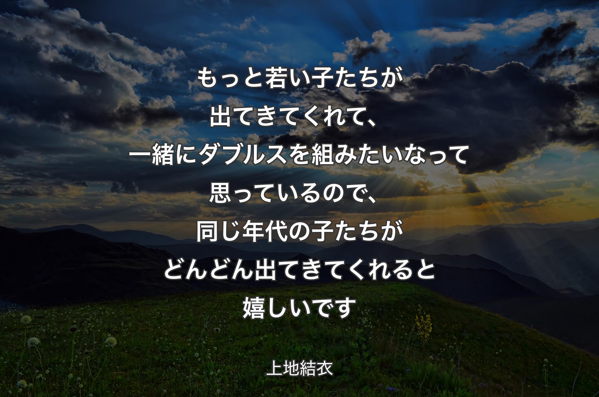 もっと若い子たちが出てきてくれて、一緒にダブルスを組みたいなって思っているので、同じ年代の子たちがどんどん出てきてくれると嬉しいです - 上地結衣