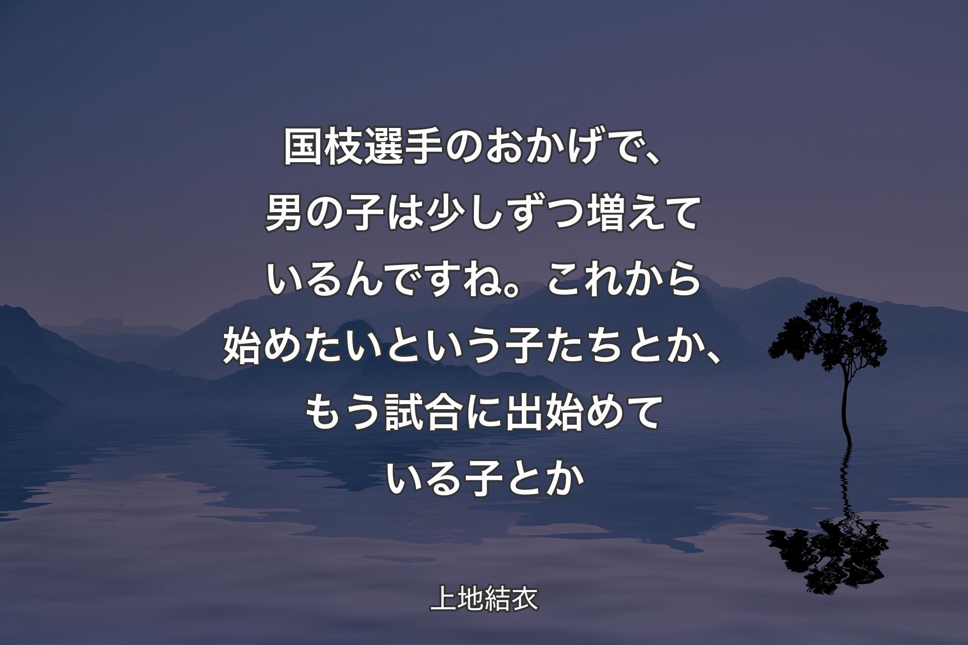 【背景4】国枝選手のおかげで、男の子は少しずつ増えているんですね。これから始めたいという子たちとか、もう試合に出始めている子とか - 上地結衣