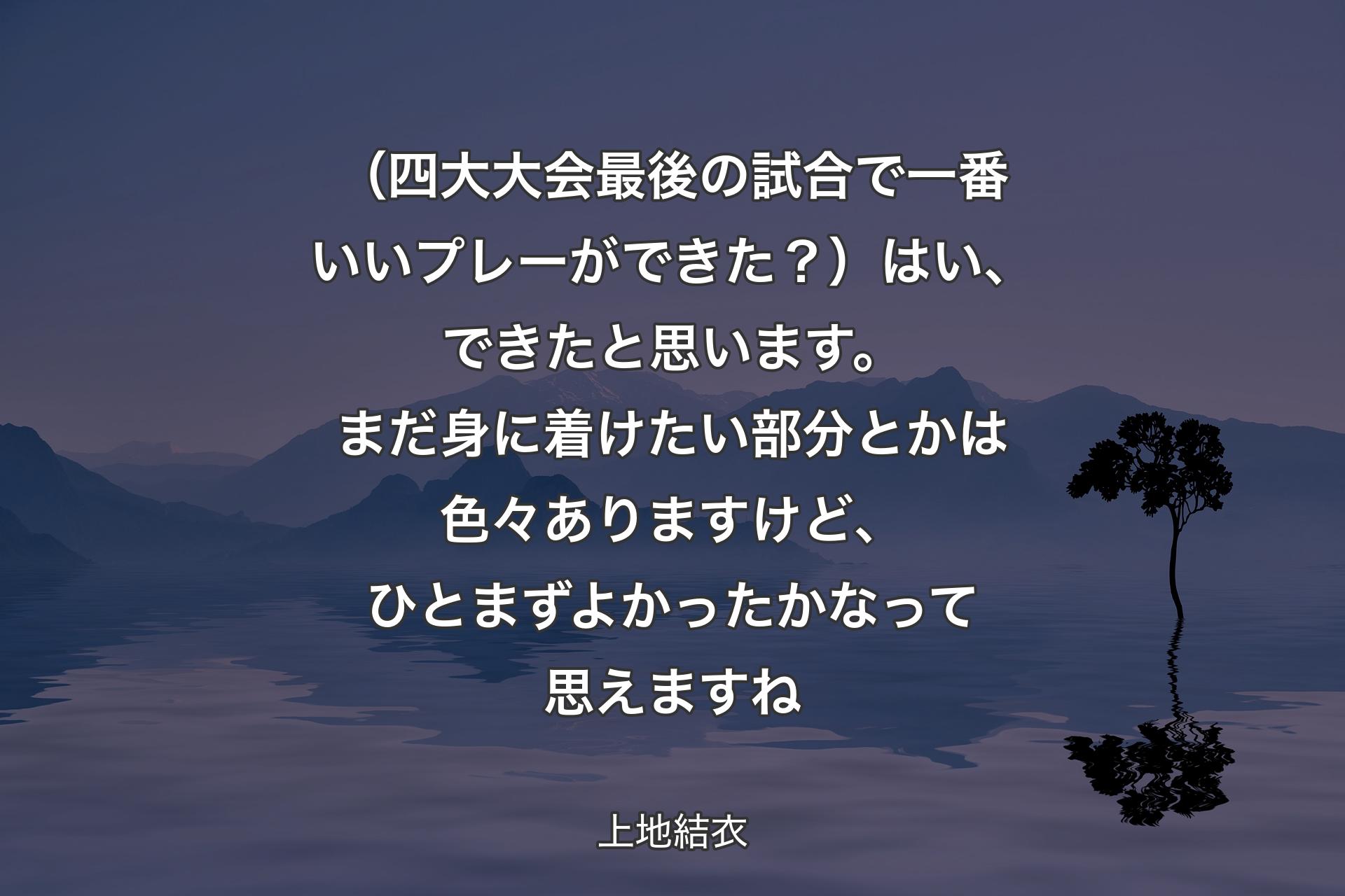 （四大大会最後の試合で一番いいプレーができた？）はい、できたと思います。まだ身に着けたい部分とかは色々ありますけど、ひとまずよかったかなって思えますね - 上地結衣