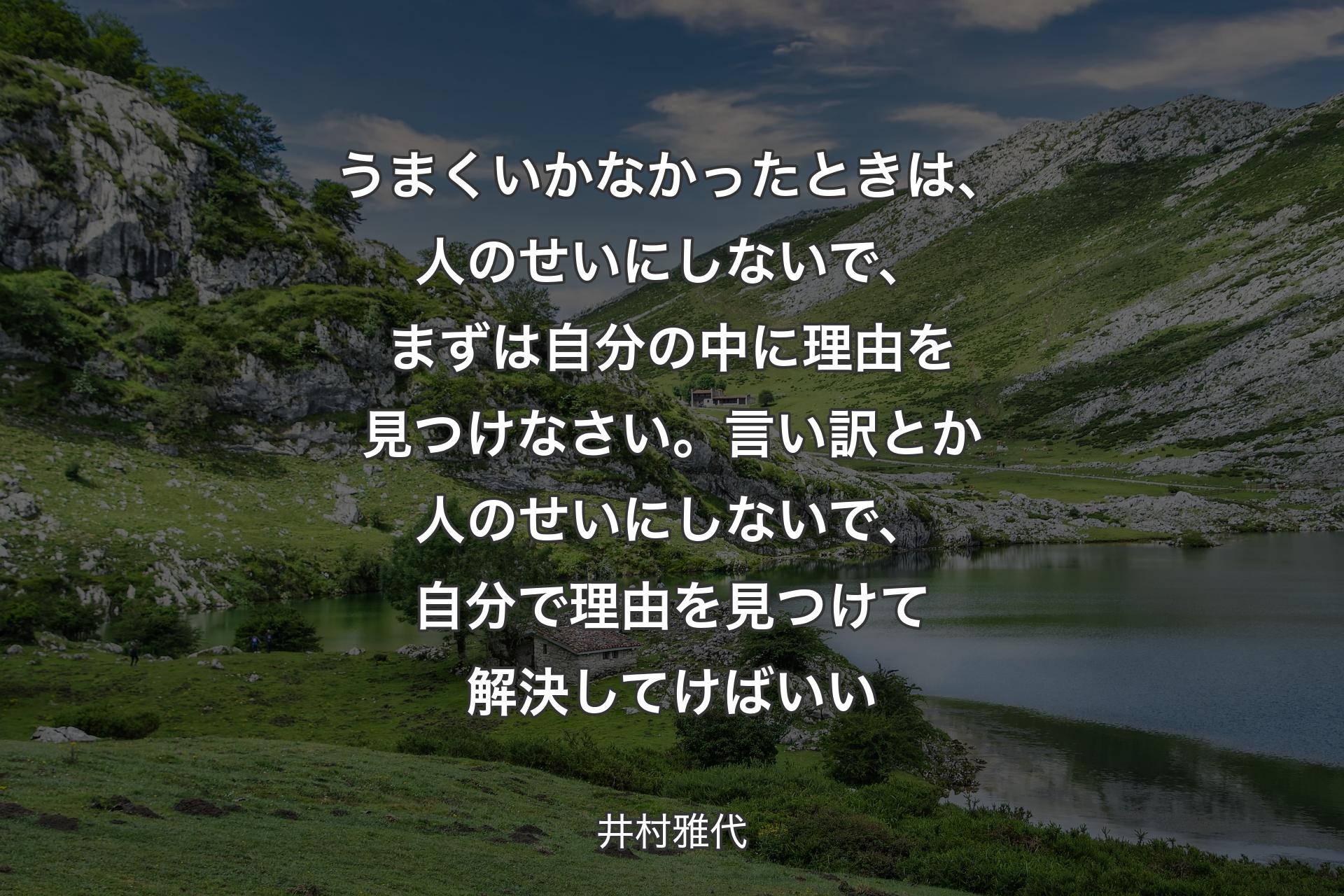 うまくいかなかったときは、人のせいにしないで、まずは自分の中に理由を見つけなさい。言い訳とか人のせいにしないで、自分で理由を見つけて解決してけばいい - 井村雅代