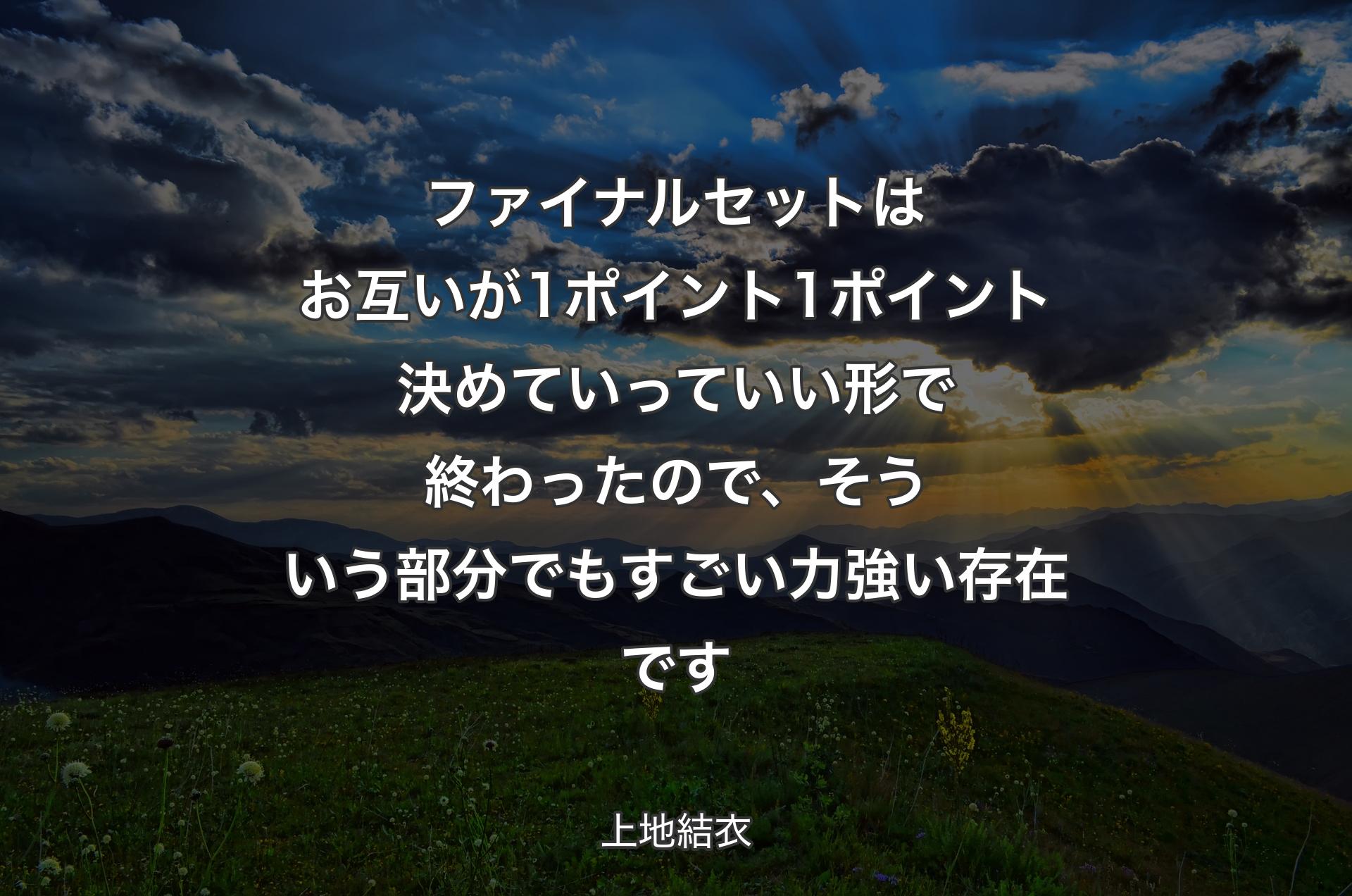 ファイナルセットはお互いが1ポイント1ポイント決めていっていい形で終わったので、そういう部分でもすごい力強い存在です - 上地結衣