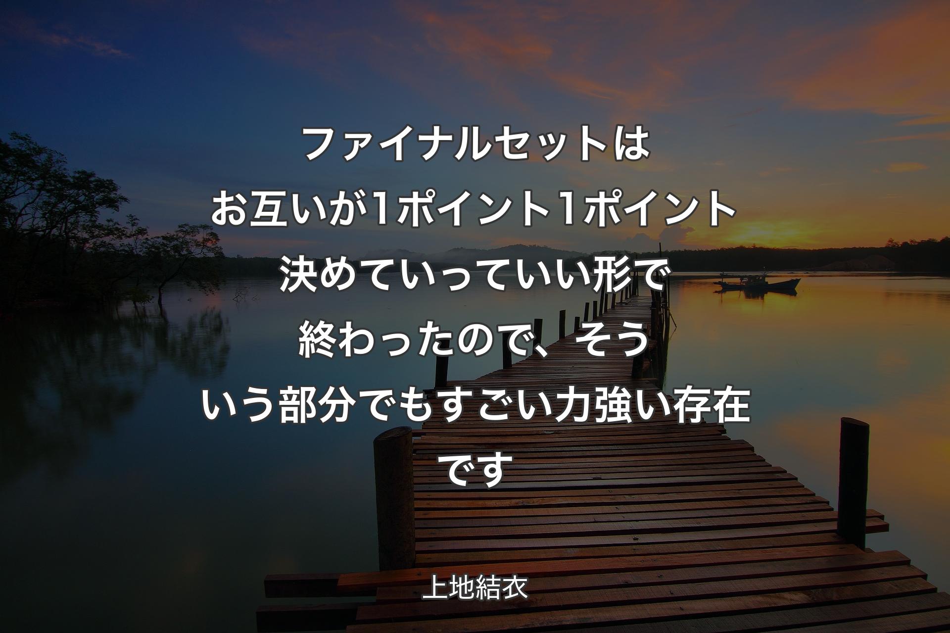 ファイナルセットはお互いが1ポイント1ポイント決めていっていい形で終わったので、そういう部分でもすごい力強い存在です - 上地結衣