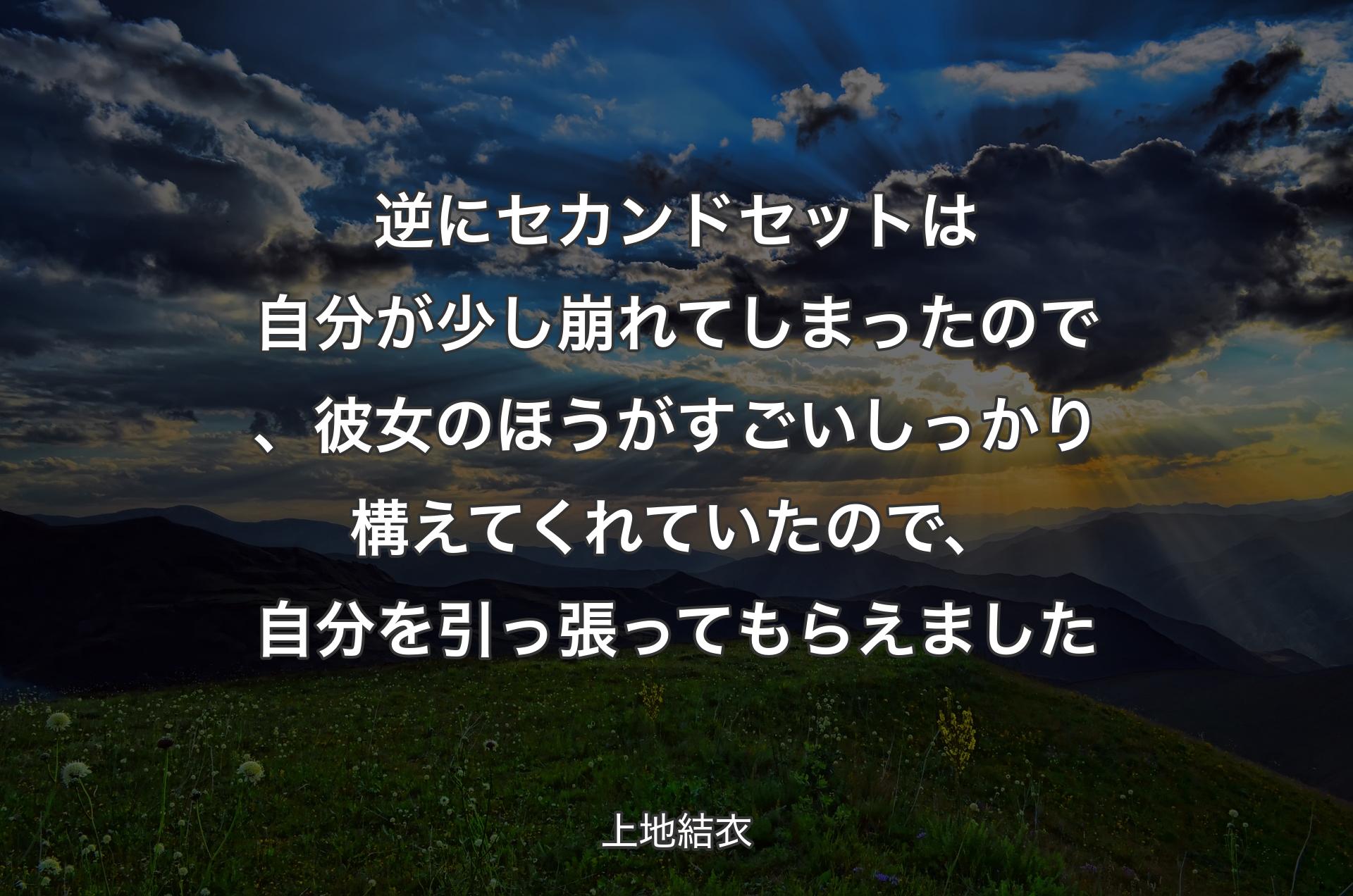 逆にセカンドセットは自分が少し崩れてしまったので、彼女のほうがすごいしっかり構えてくれていたので、自分を引っ張ってもらえました - 上地結衣