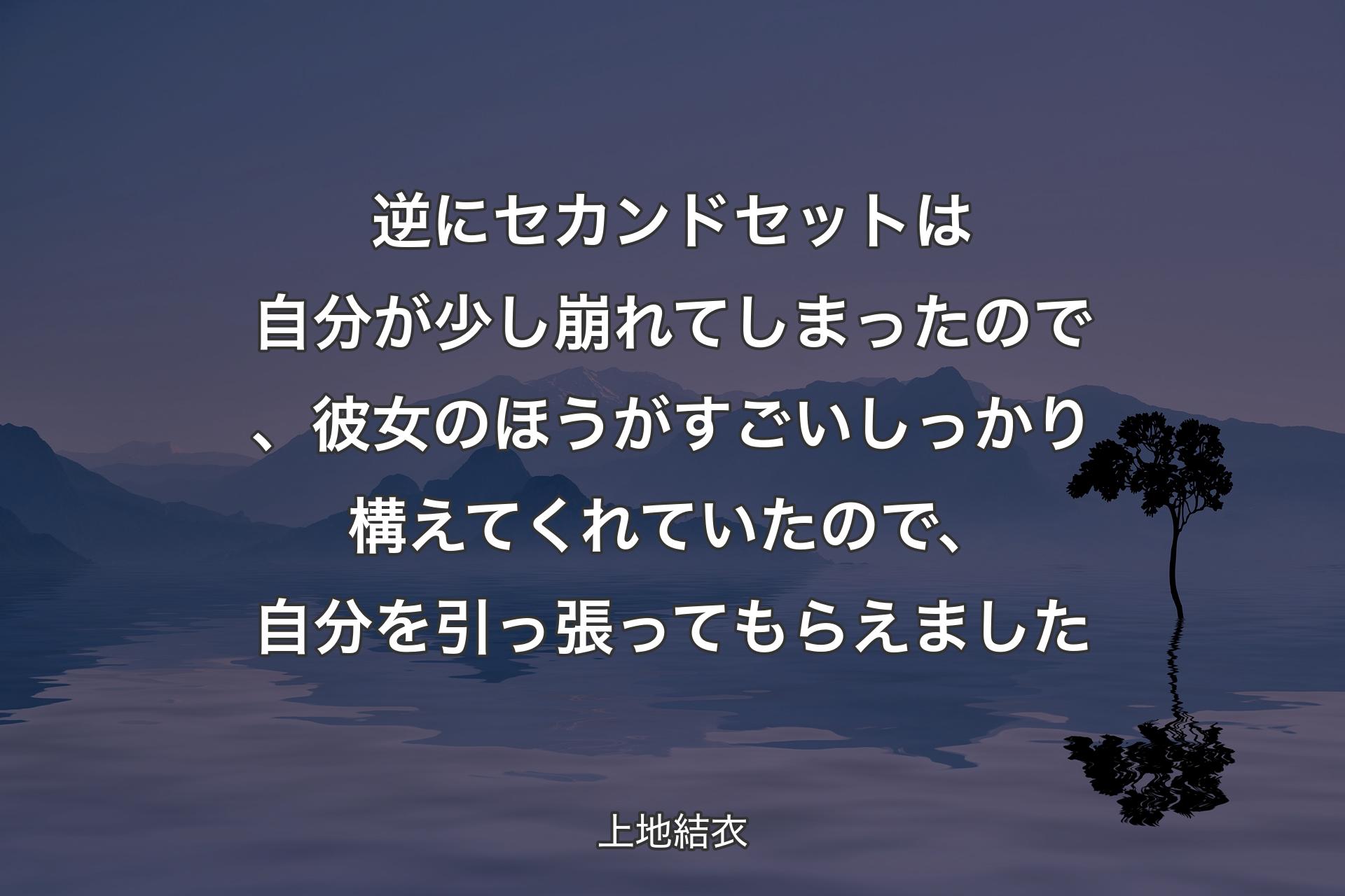 逆にセカンドセットは自分が少し崩れてしまったので、彼女のほうがすごいしっかり構えてくれていたので、自分を引っ張ってもらえました - 上地結衣