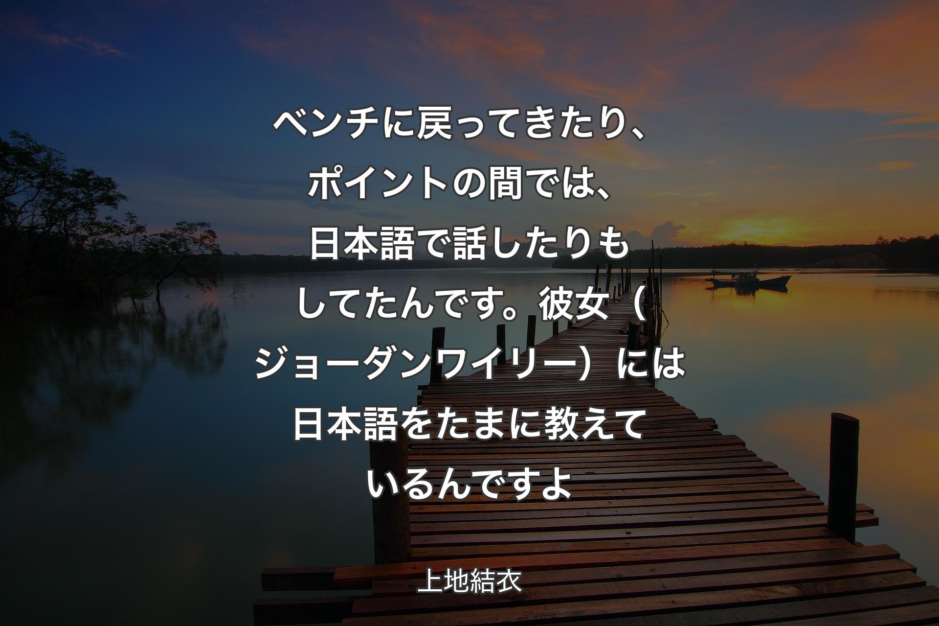 【背景3】ベンチに戻ってきたり、ポイントの間では、日本語で話したりもしてたんです。彼女（ジョーダンワイリー）には日本語をたまに教えているんですよ - 上地結衣