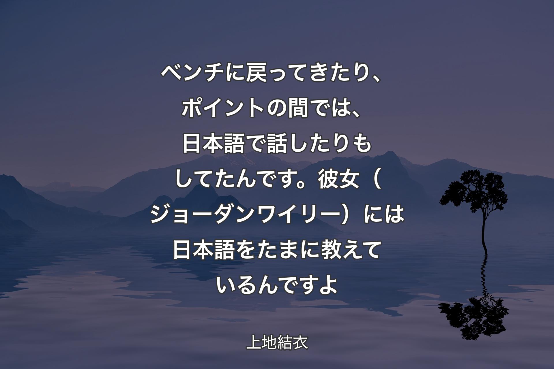 【背景4】ベンチに戻ってきたり、ポイントの間では、日本語で話したりもしてたんです。彼女（ジョーダンワイリー）には日本語をたまに教えているんですよ - 上地結衣