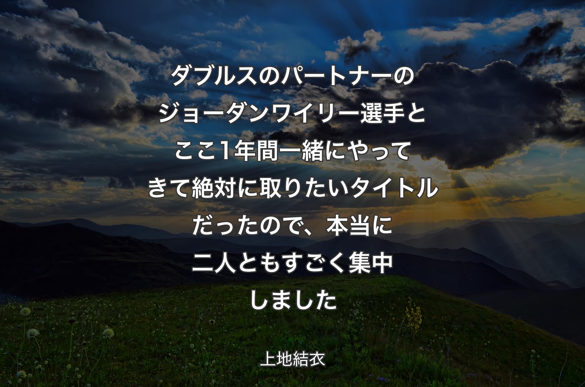 ダブルスのパートナーのジョーダンワイリー選手とここ1年間一緒にやってきて絶対に取りたいタイトルだったので、本当に二人ともすごく集中しました - 上地結衣