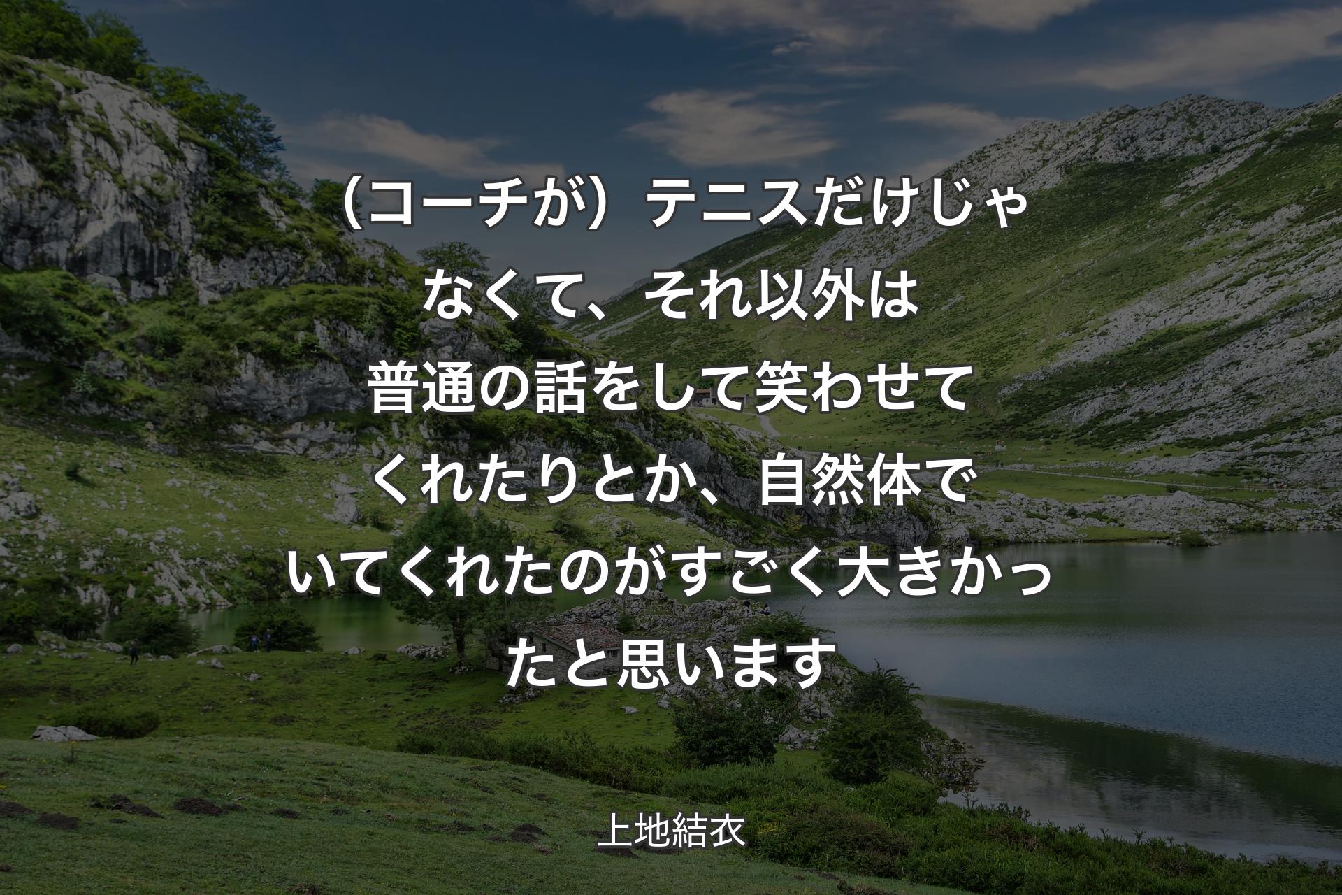 【背景1】（コーチが）テニスだけじゃなくて、それ以外は普通の話をして笑わせてくれたりとか、自然体でいてくれたのがすごく大きかったと思います - 上地結衣