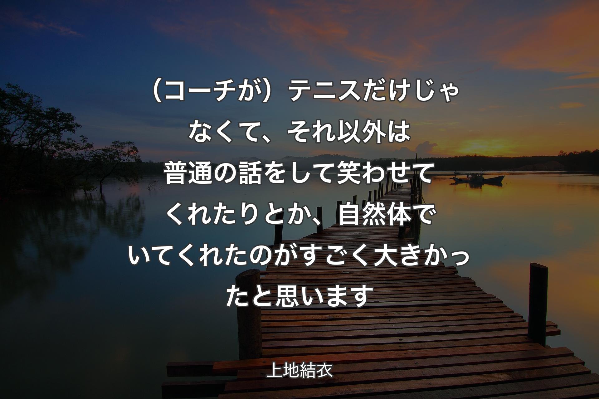 【背景3】（コーチが）テニスだけじゃなくて、それ以外は普通の話をして笑わせてくれたりとか、自然体でいてくれたのがすごく大きかったと思います - 上地結衣