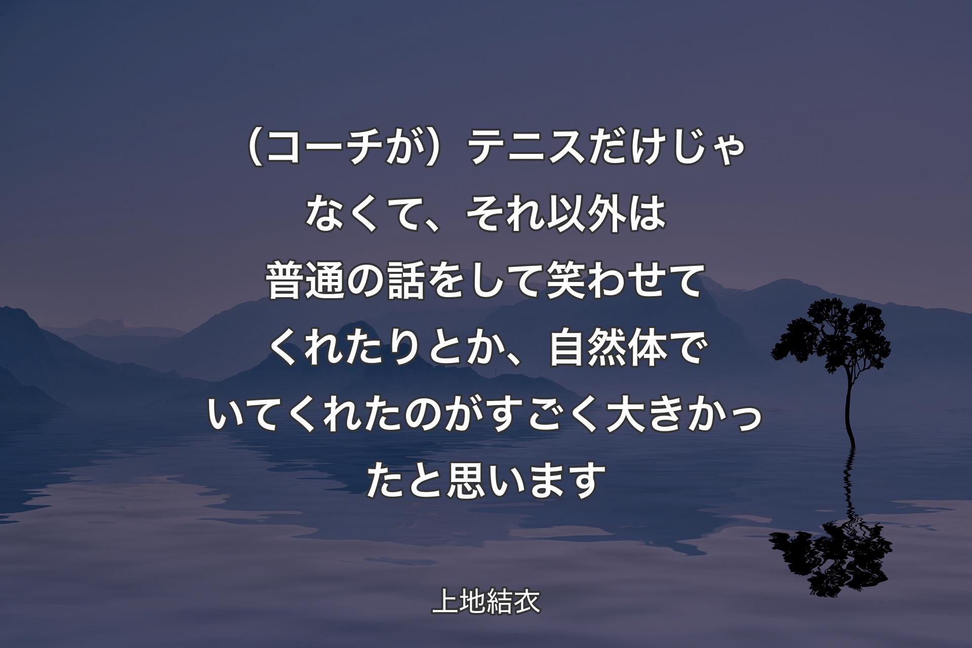 【背景4】（コーチが）テニスだけじゃなくて、それ以外は普通の話をして笑わせてくれたりとか、自然体でいてくれたのがすごく大きかったと思います - 上地結衣