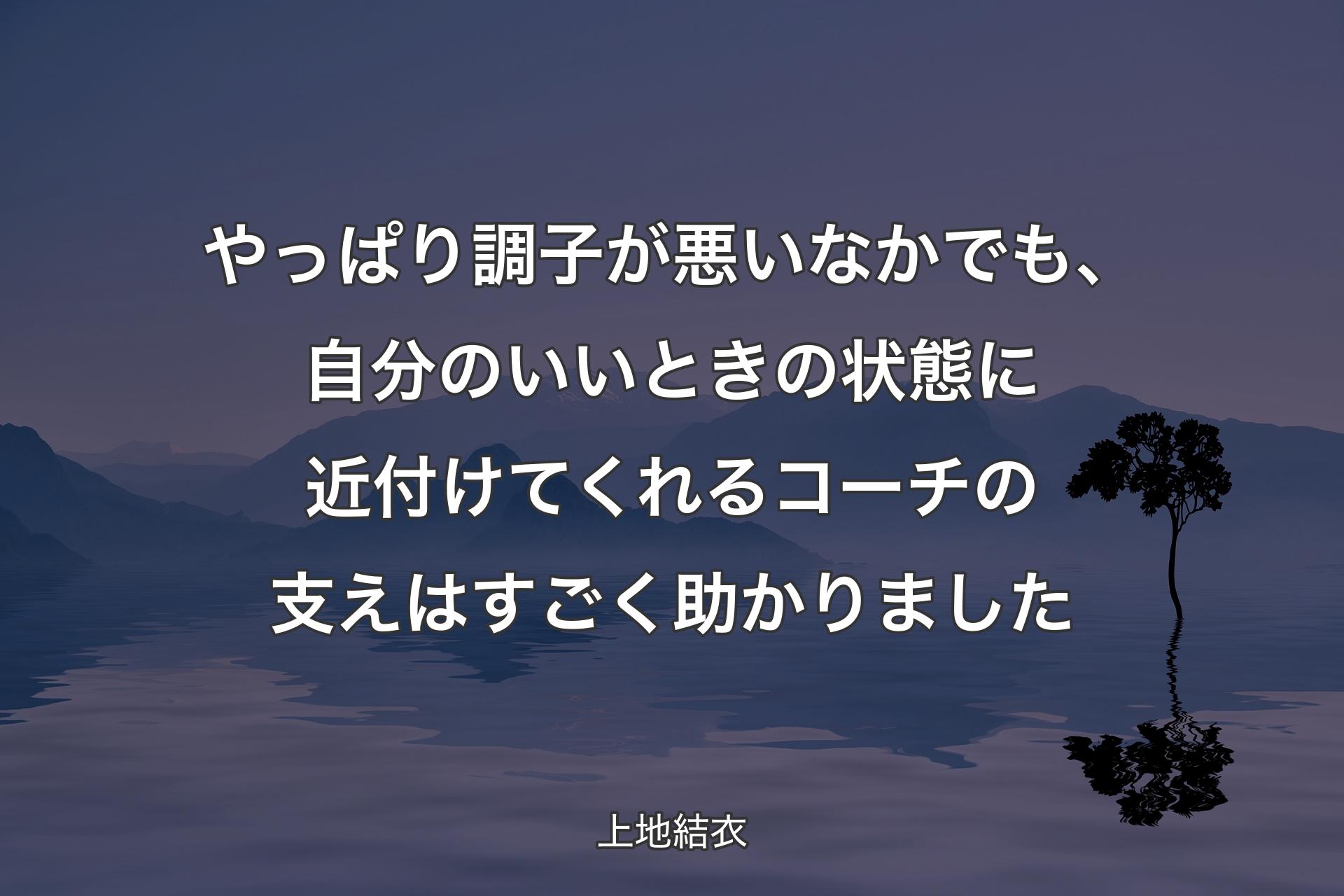 やっぱり調子が悪いなかでも、自分のいいときの状態に近付けてくれるコーチの支えはすごく助かりました - 上地結衣