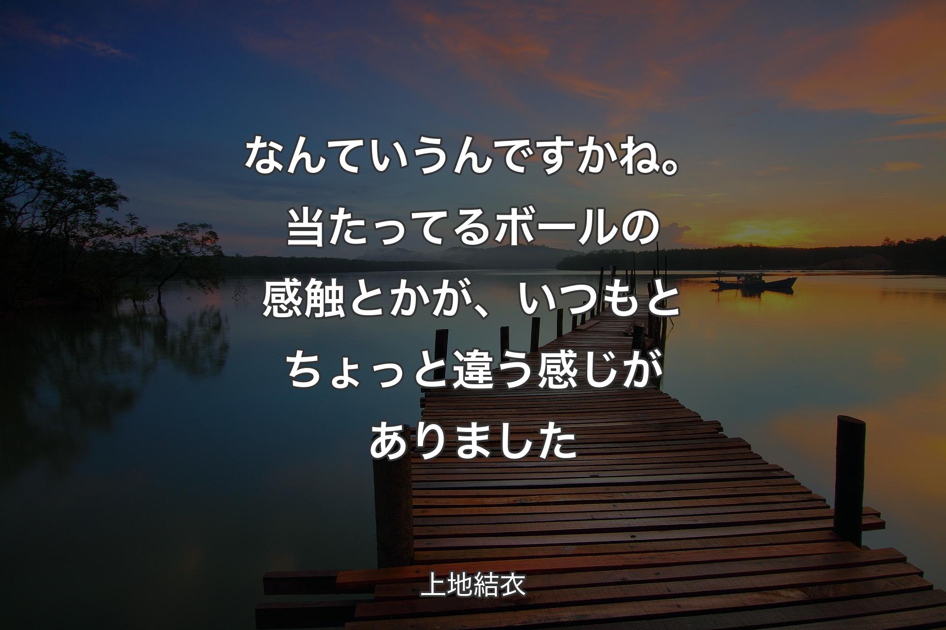 【背景3】なんていうんで��すかね。当たってるボールの感触とかが、いつもとちょっと違う感じがありました - 上地結衣