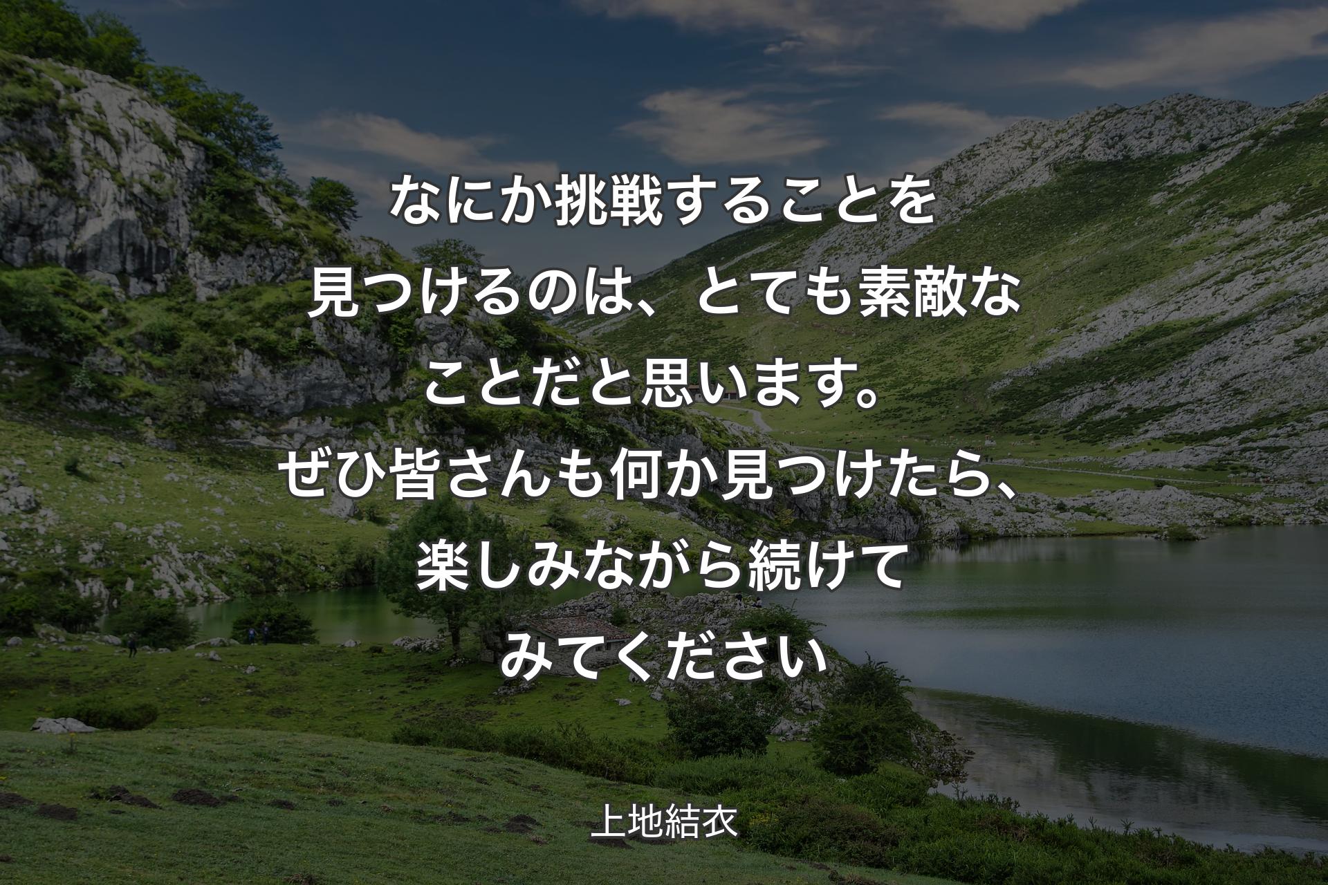 なにか挑戦することを見つけるのは、とても素敵なことだと思います。ぜひ皆さんも何か見つけたら、楽しみながら続けてみてください - 上地結衣