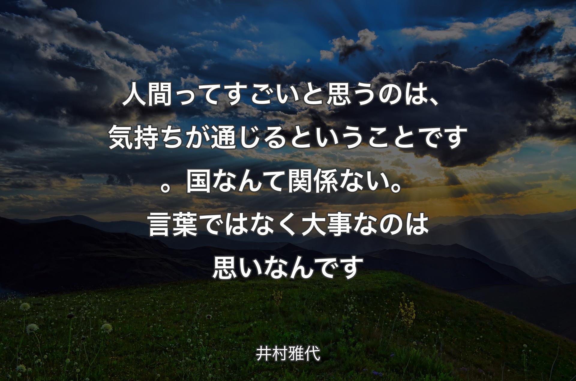 人間ってすごいと思うのは、気持ちが通じるということです。国なんて関係ない。言葉ではなく大事なのは思いなんです - 井村雅代