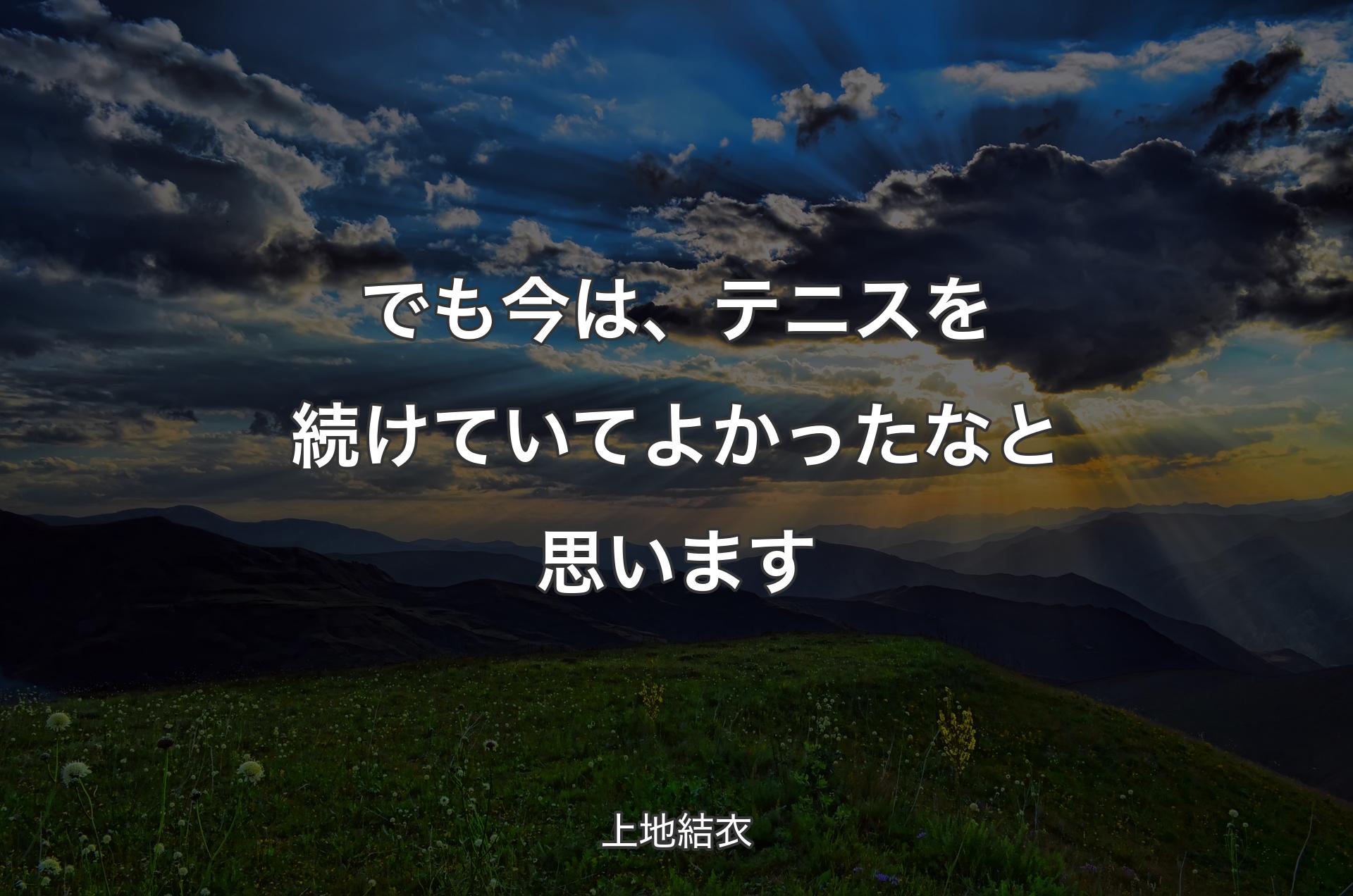 でも今は、テニスを続けていてよかったなと思います - 上地結衣