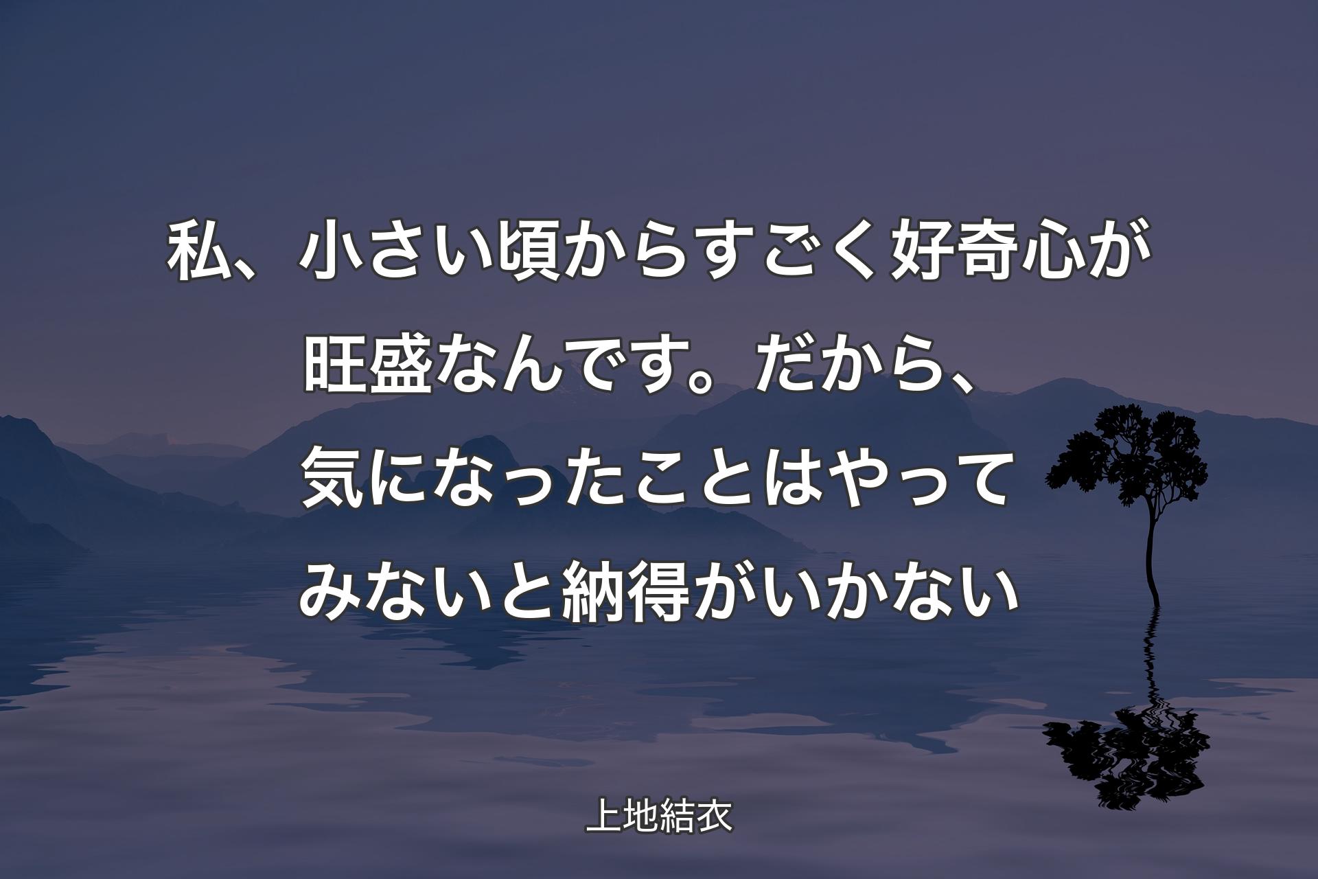 私、小さい頃からすごく好奇心が旺盛なんです。だから、気になったことはやってみないと納得がいかない - 上地結衣